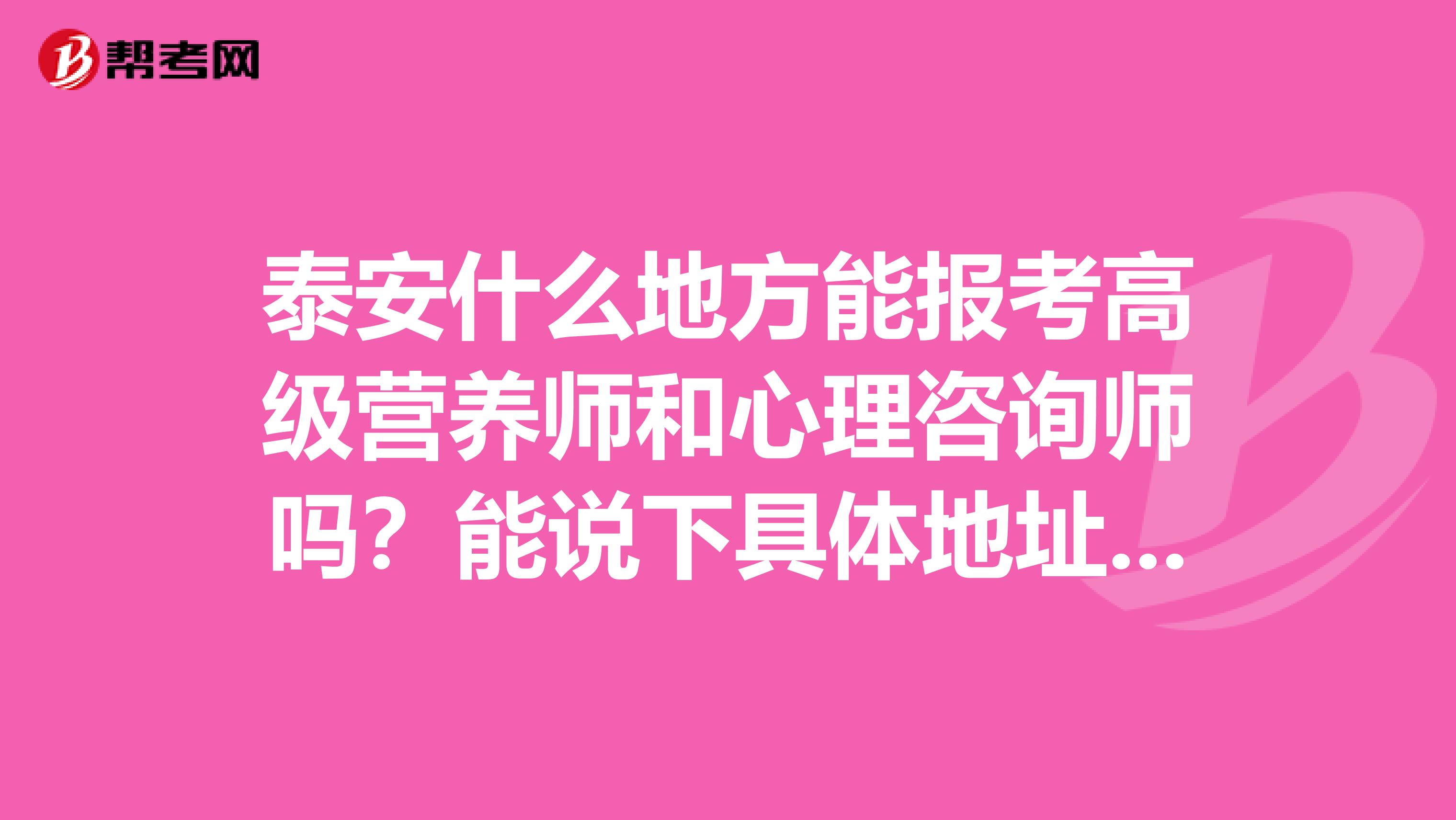 泰安什么地方能报考高级营养师和心理咨询师吗？能说下具体地址码？越详细越好。还有营养师报考和心理咨询