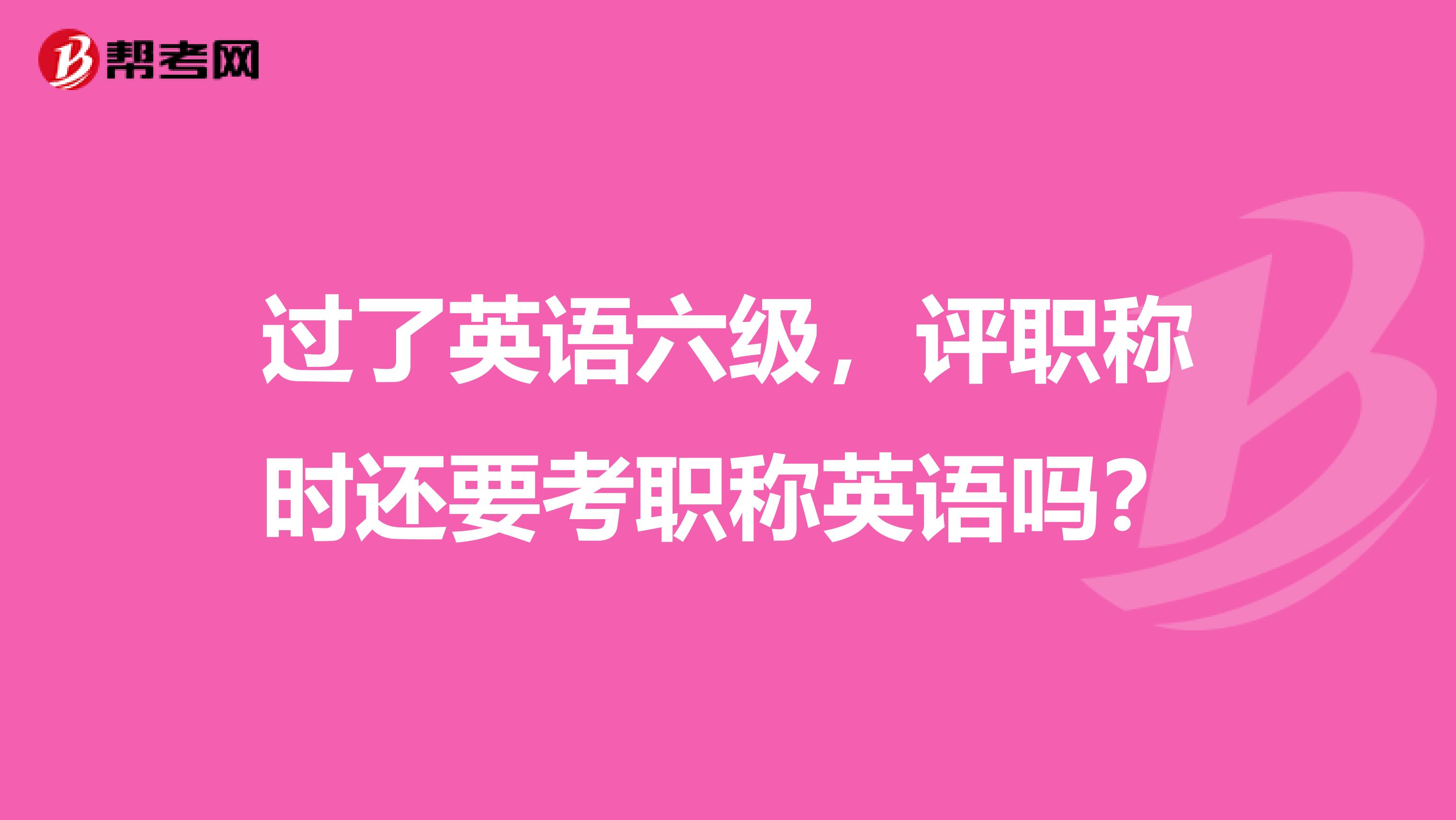 过了英语六级，评职称时还要考职称英语吗？