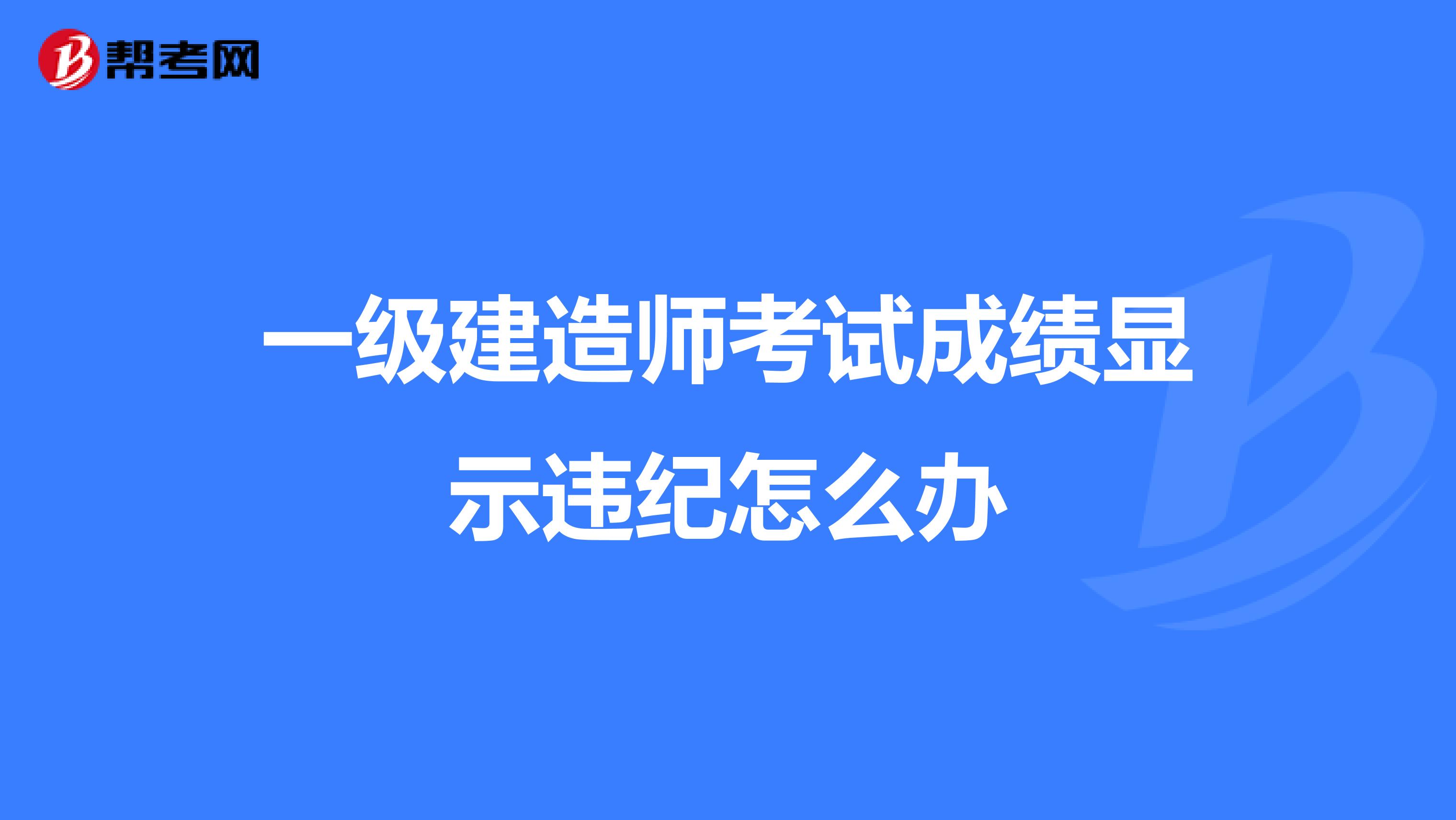 一級建造師考試成績顯示違紀怎么辦