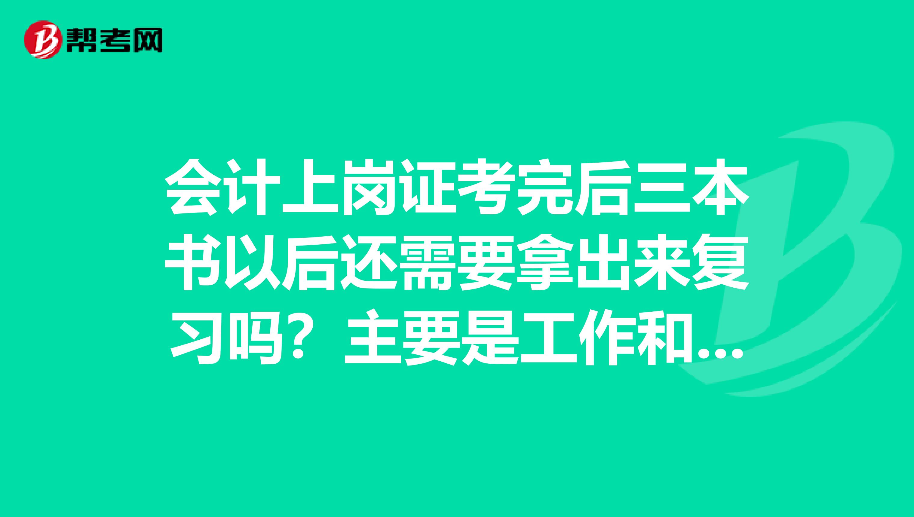 会计上岗证考完后三本书以后还需要拿出来复习吗?主要是工作和登记证书,需要对基础有个非常详细的了解吗