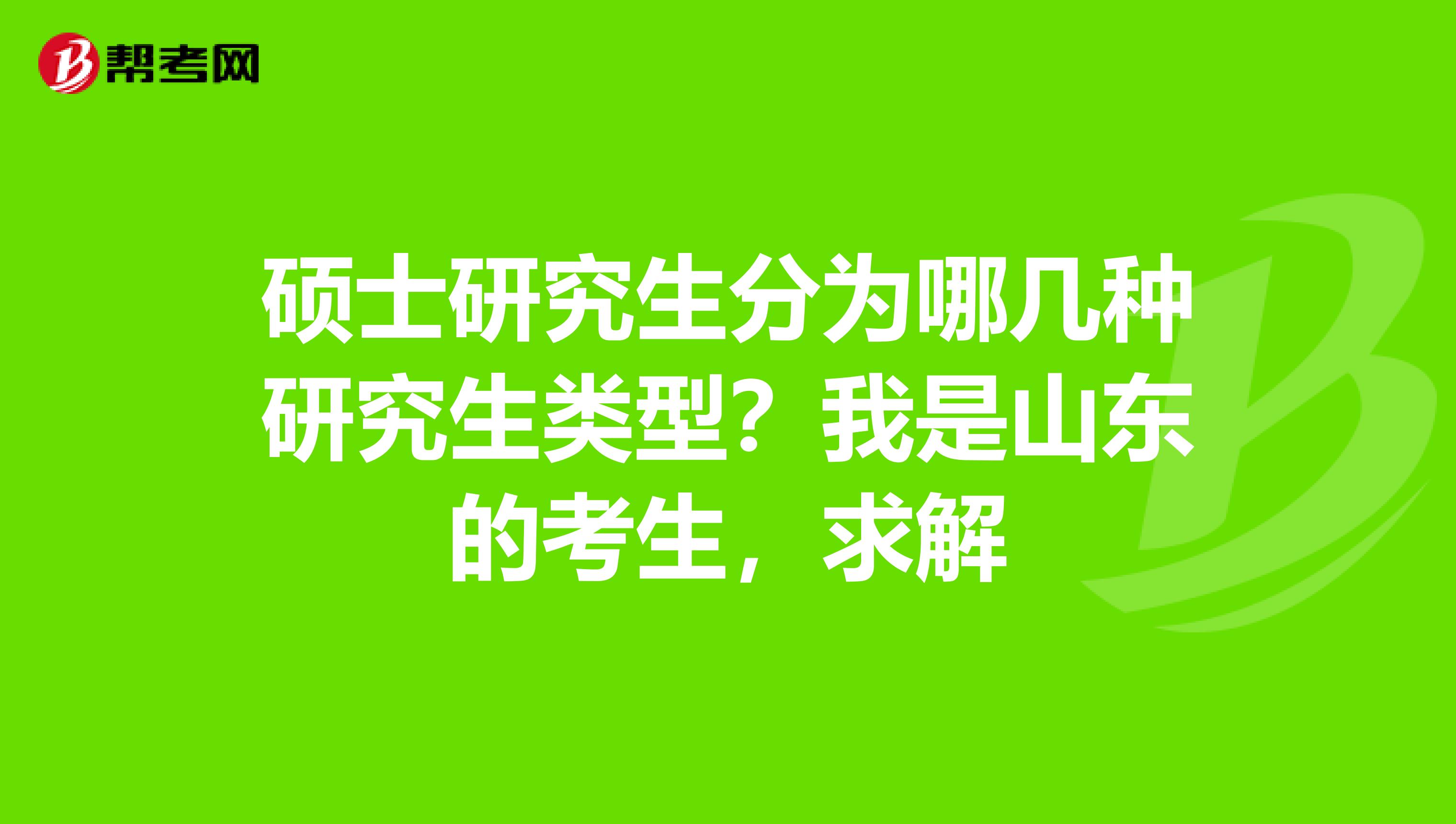 硕士研究生分为哪几种研究生类型？我是山东的考生，求解