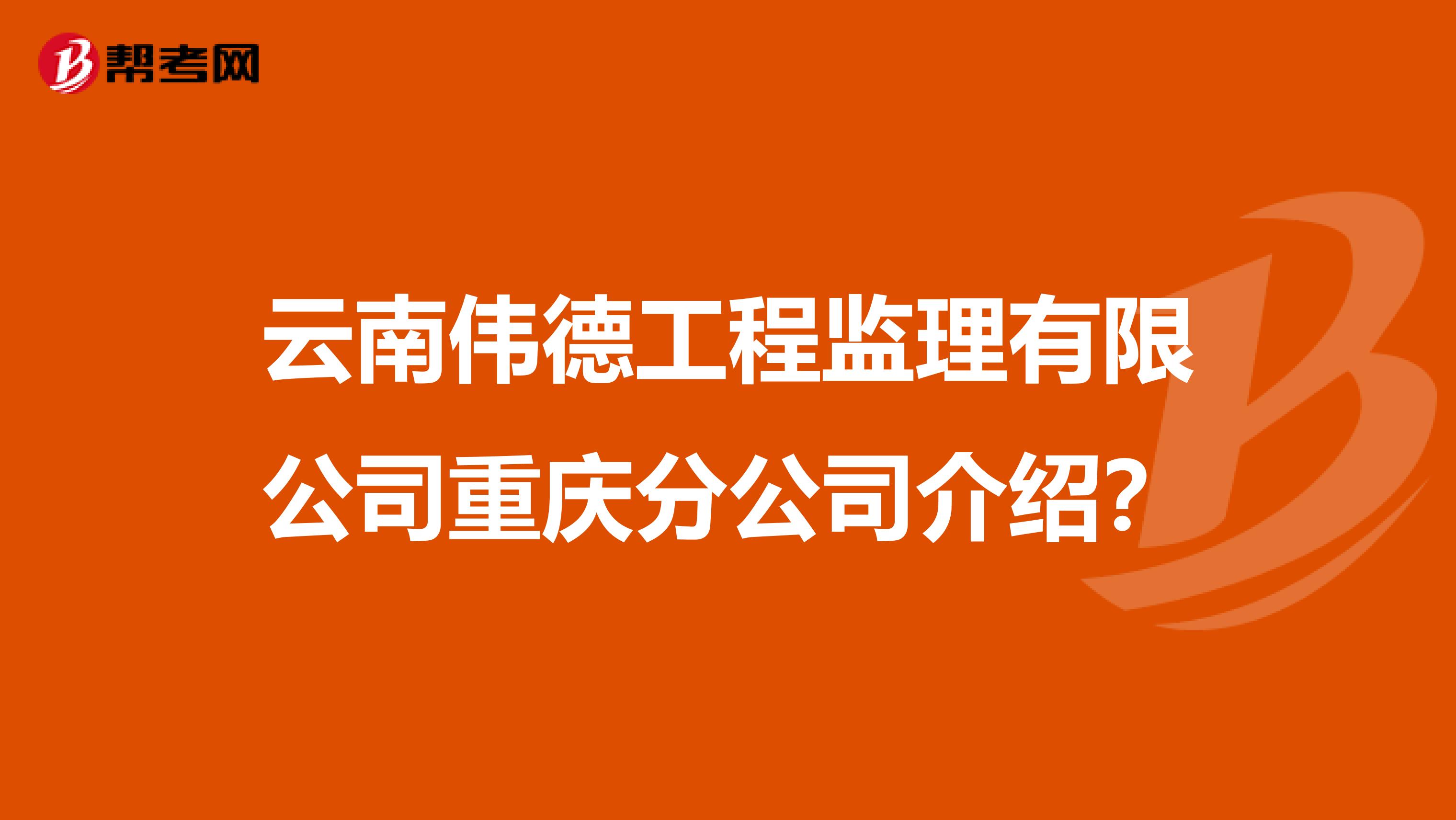 云南伟德工程监理有限公司重庆分公司介绍?