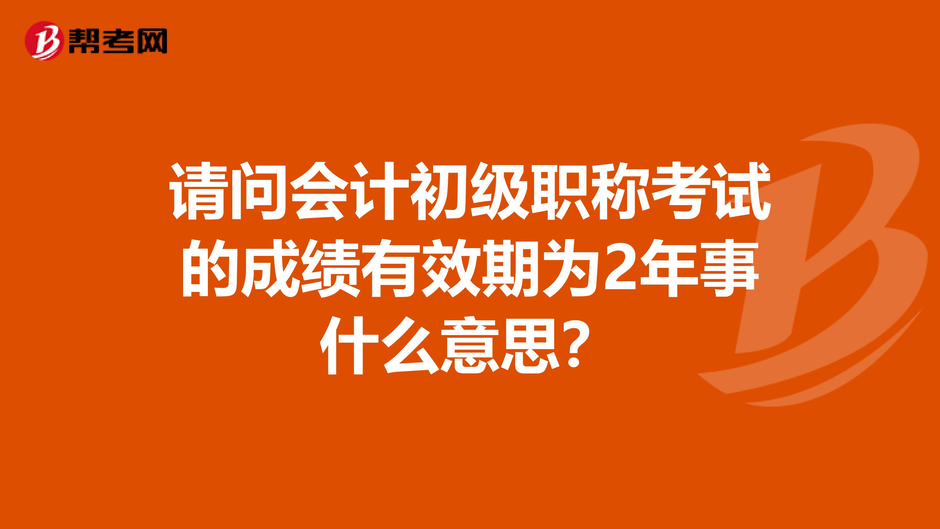 请问会计初级职称考试的成绩有效期为2年事什么意思?
