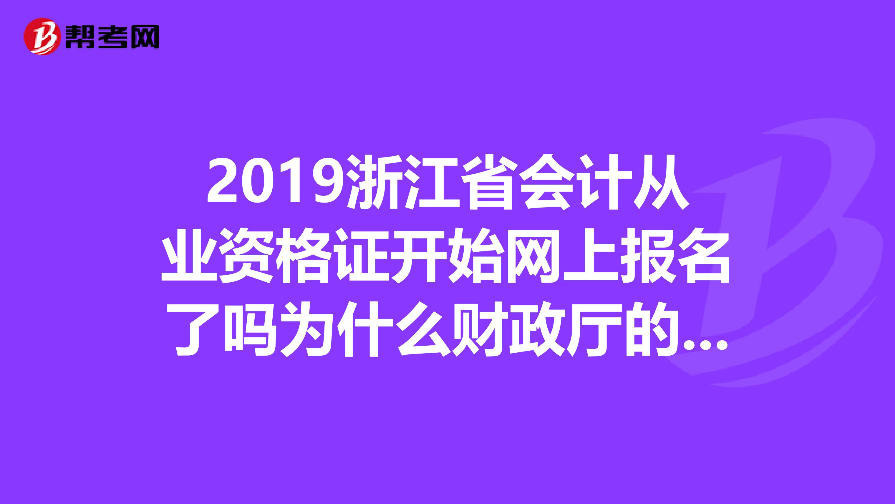 2019浙江省会计从业资格证开始网上报名了吗为什么财政厅的报名通道还没有开