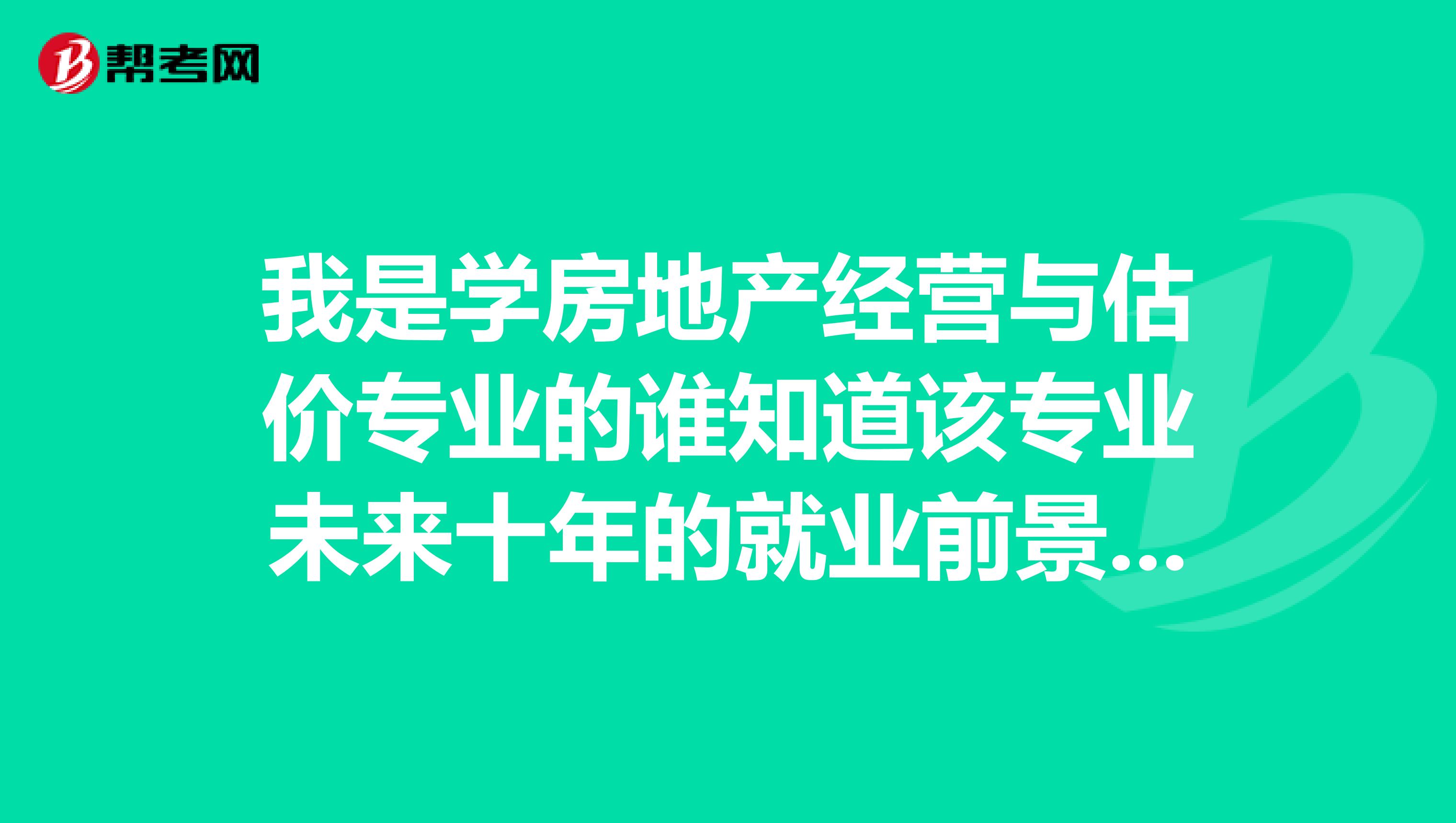 我是学房地产经营与估价专业的谁知道该专业未来十年的就业前景和现在市场上的报酬如何