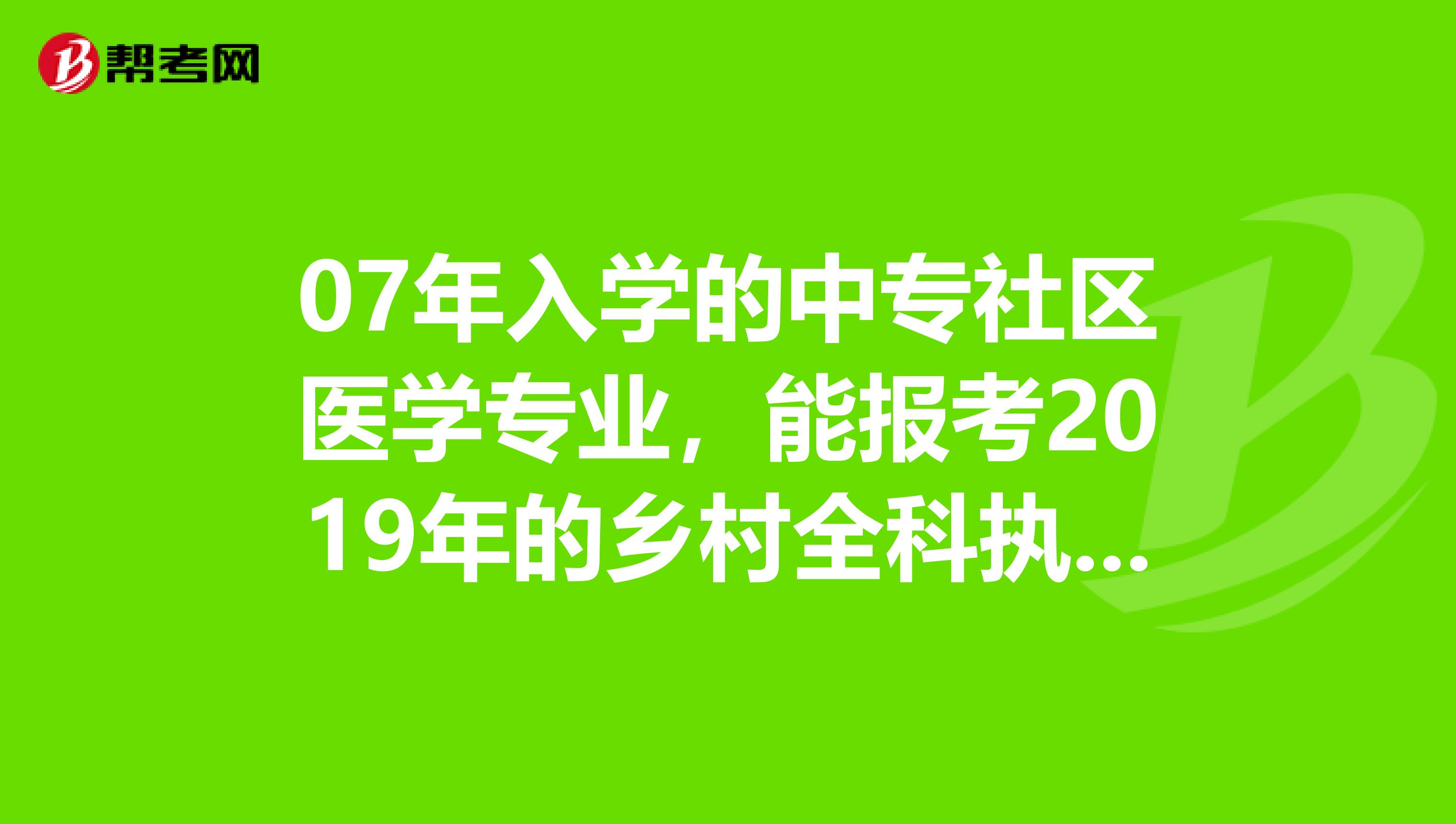 07年入学的中专社区医学专业，能报考2019年的乡村全科执业助理医师吗？跪求答案急急急