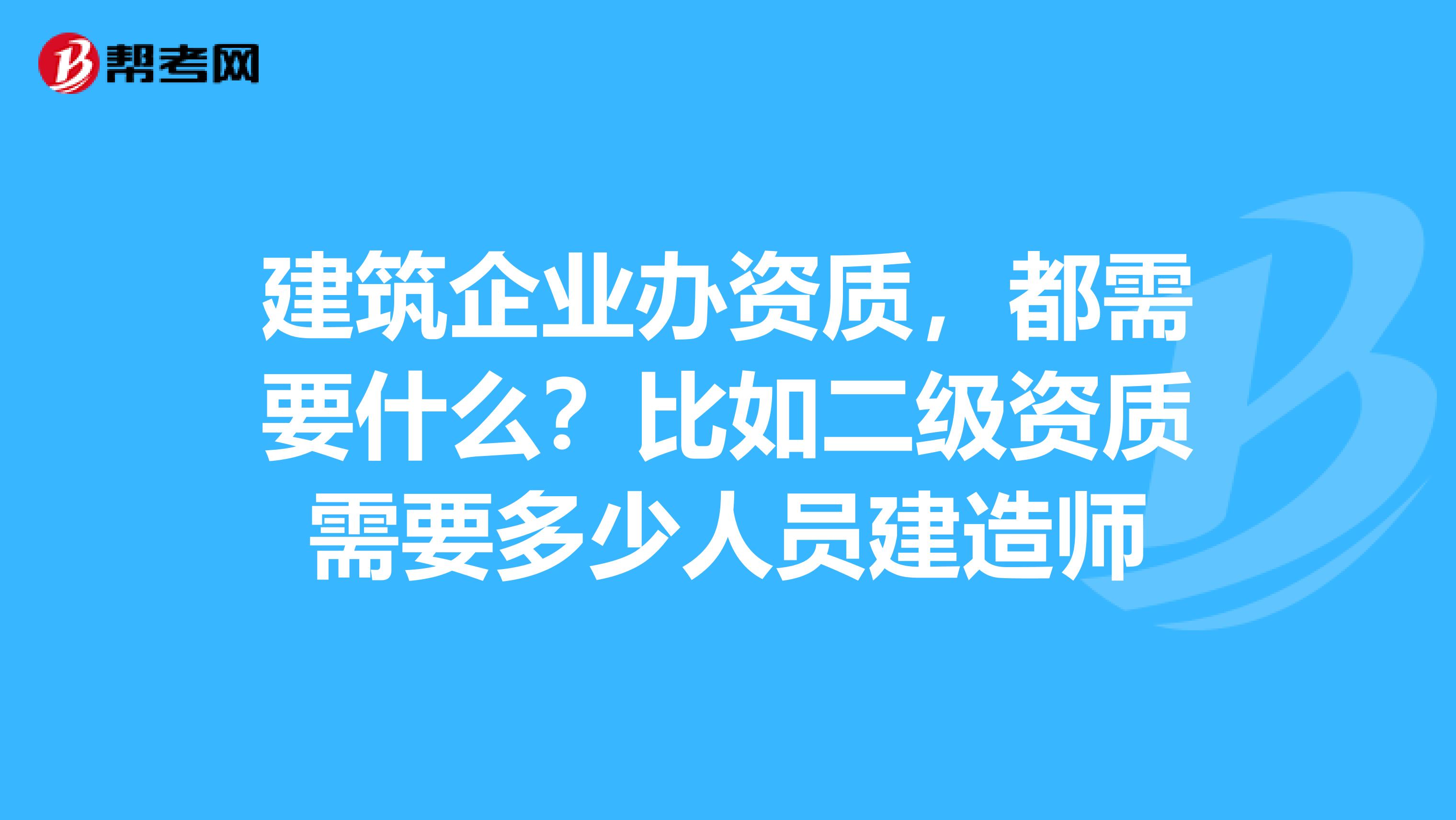 建筑企业办资质，都需要什么？比如二级资质需要多少人员建造师