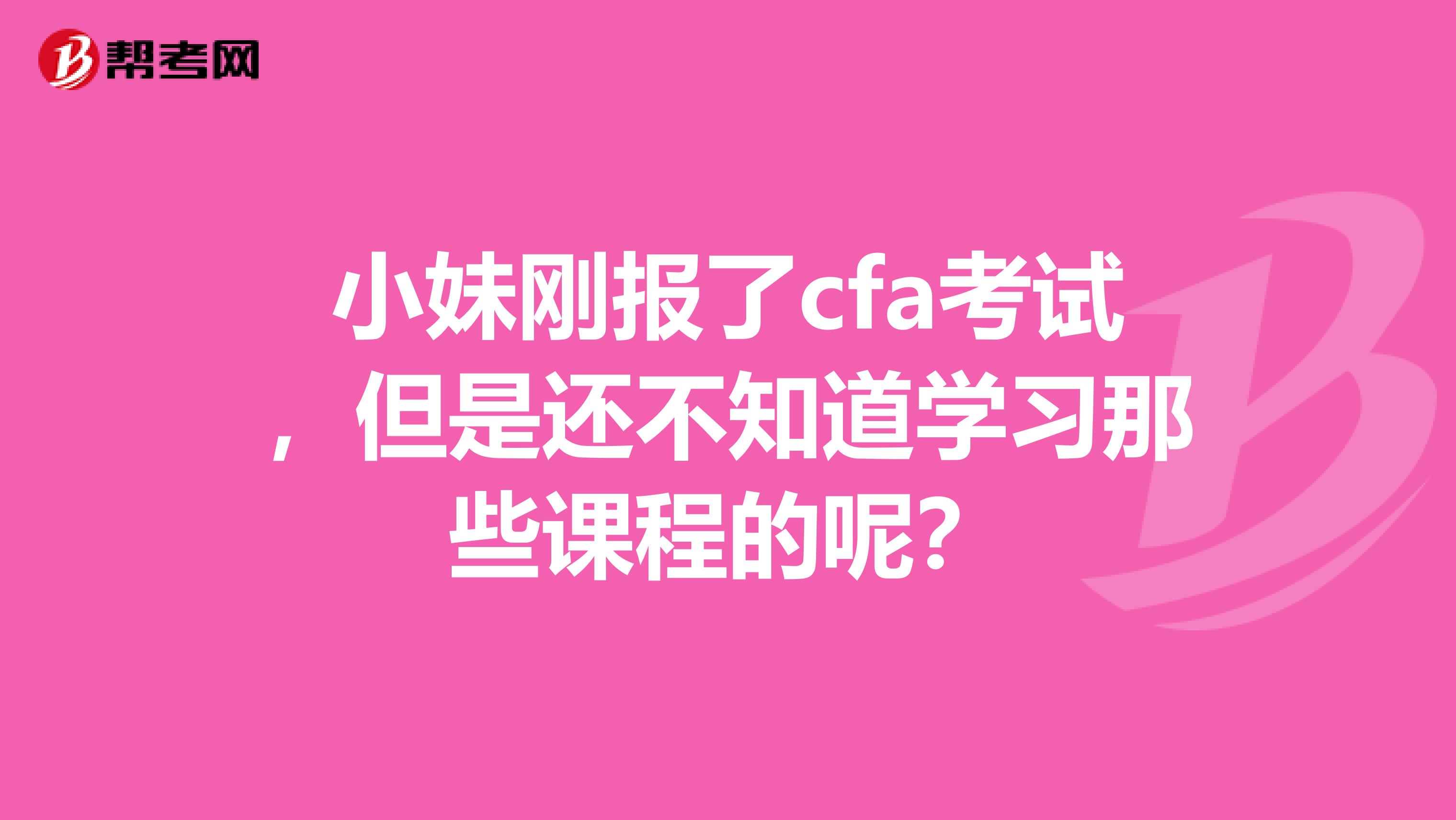 小妹刚报了cfa考试,但是还不知道学习那些课程的呢?