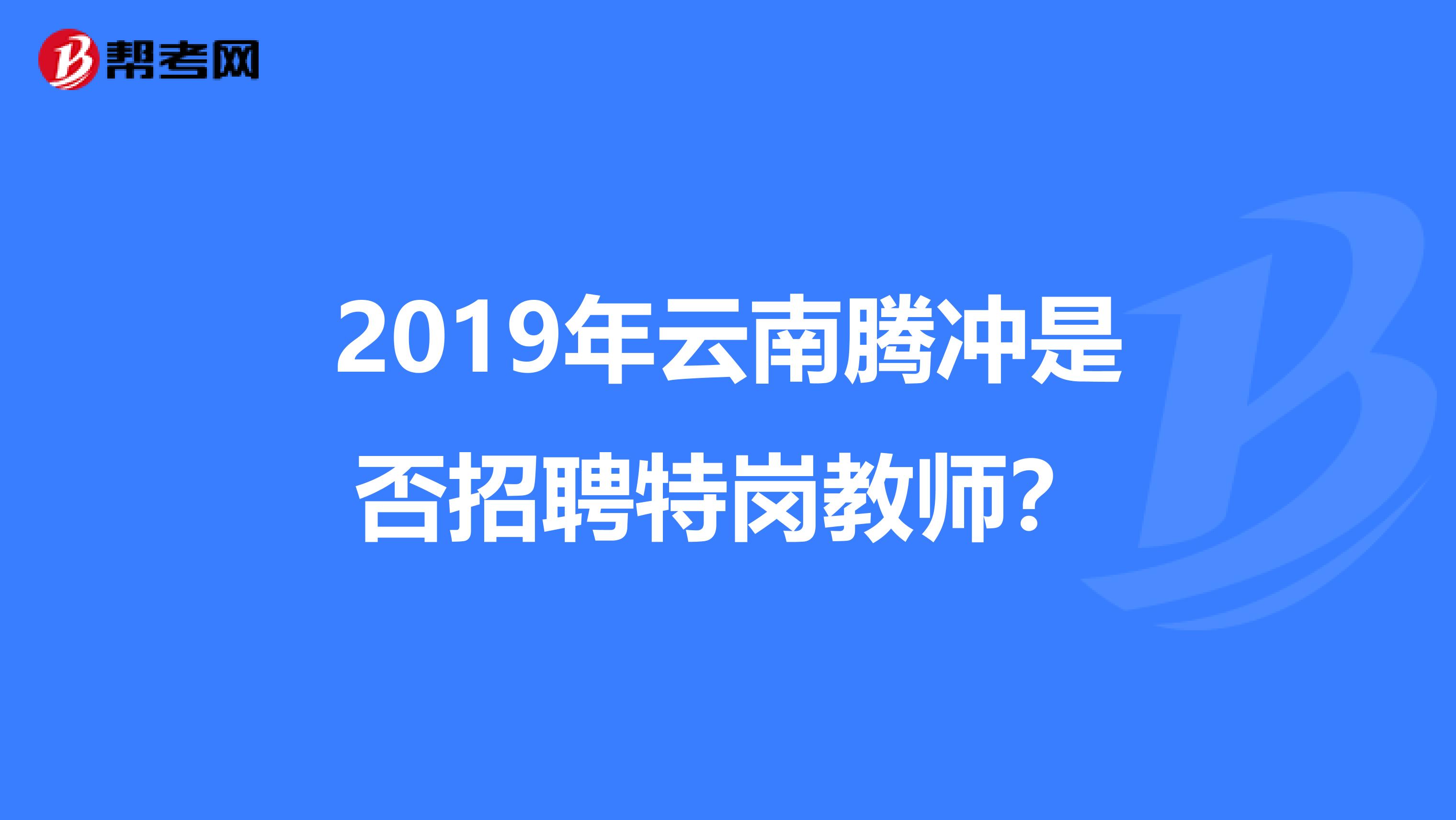 2019年云南腾冲是否招聘特岗教师？