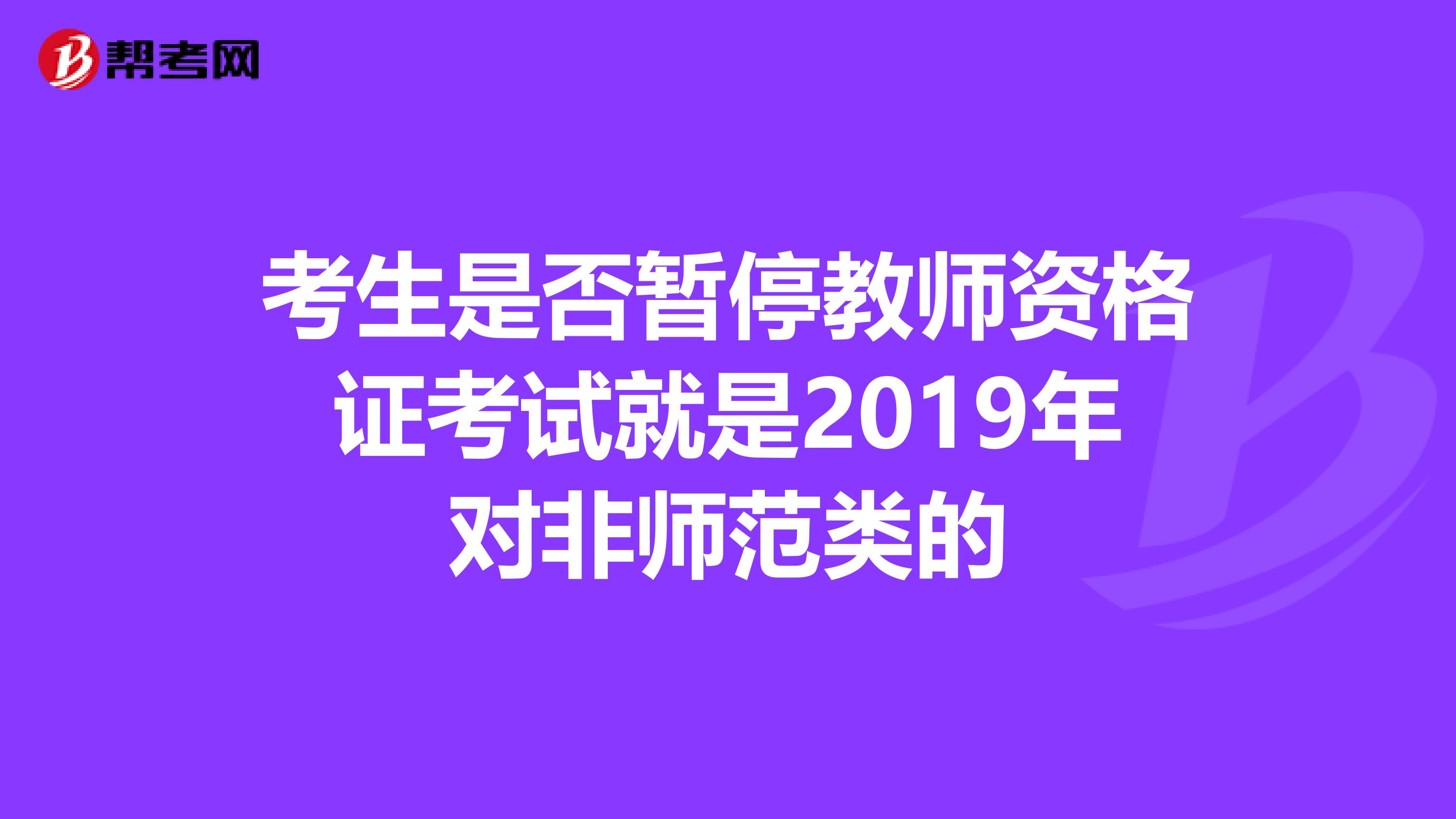 考生是否暂停教师资格证考试就是2019年对非师范类的