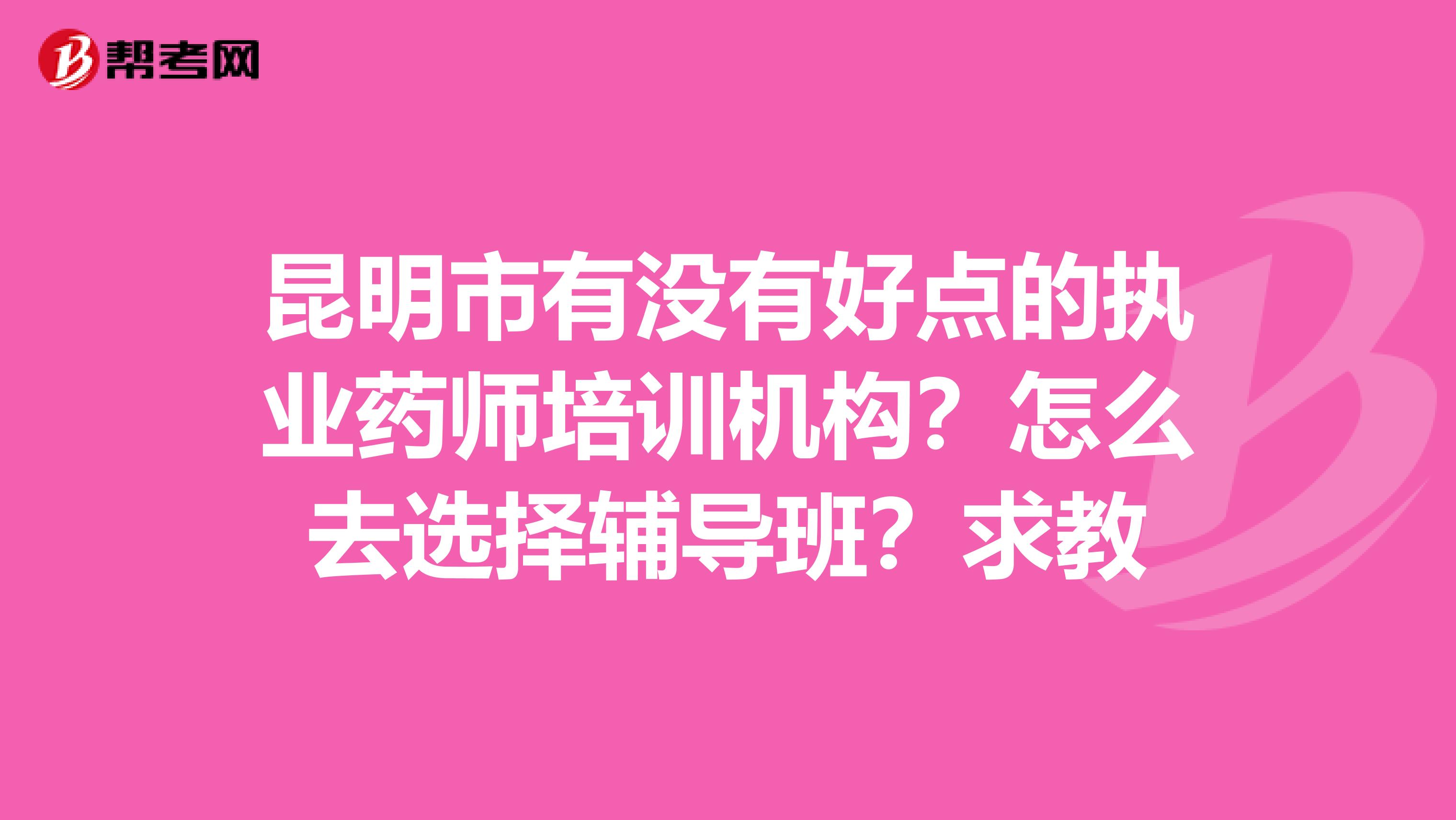 昆明市有没有好点的执业药师培训机构?怎么去选择辅导班?求教