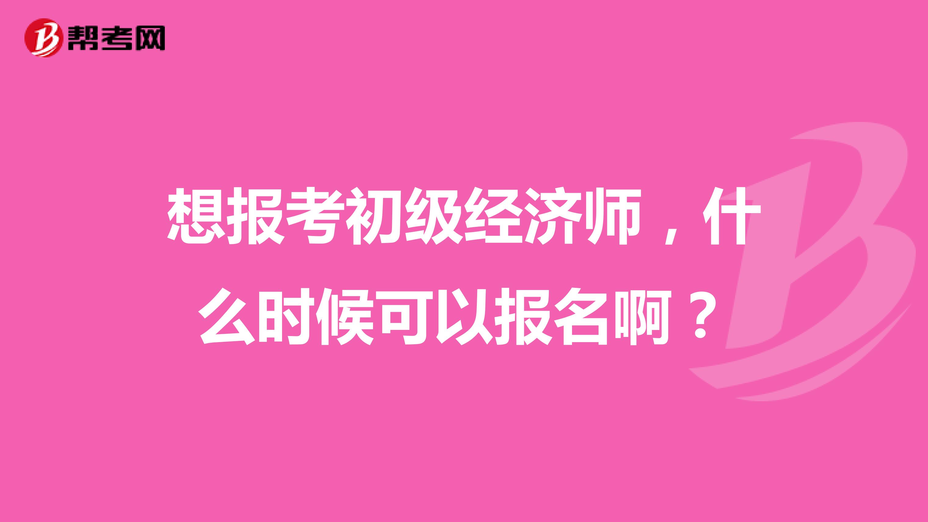 想报考初级经济师，什么时候可以报名啊？