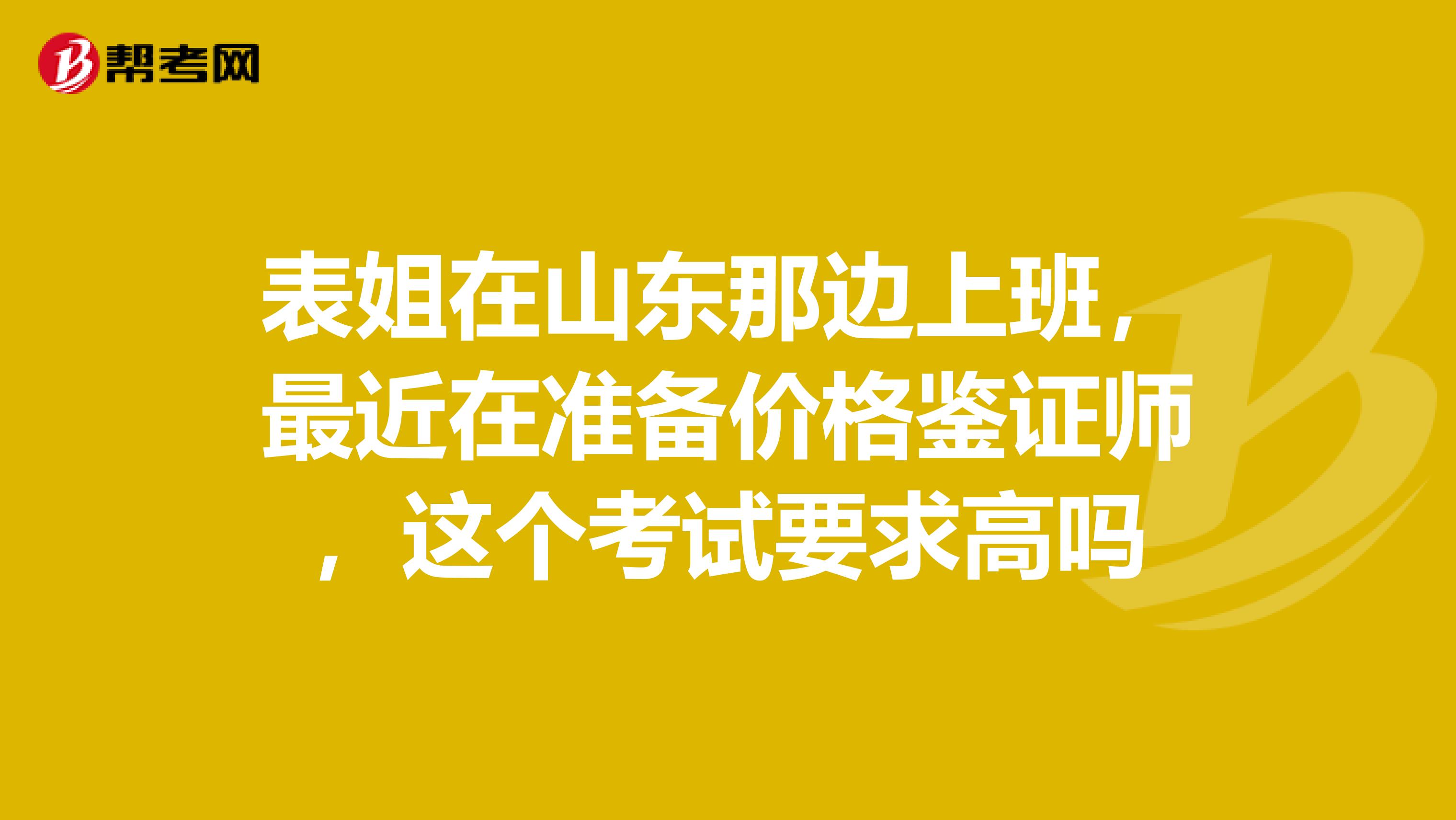 表姐在山东那边上班，最近在准备价格鉴证师，这个考试要求高吗