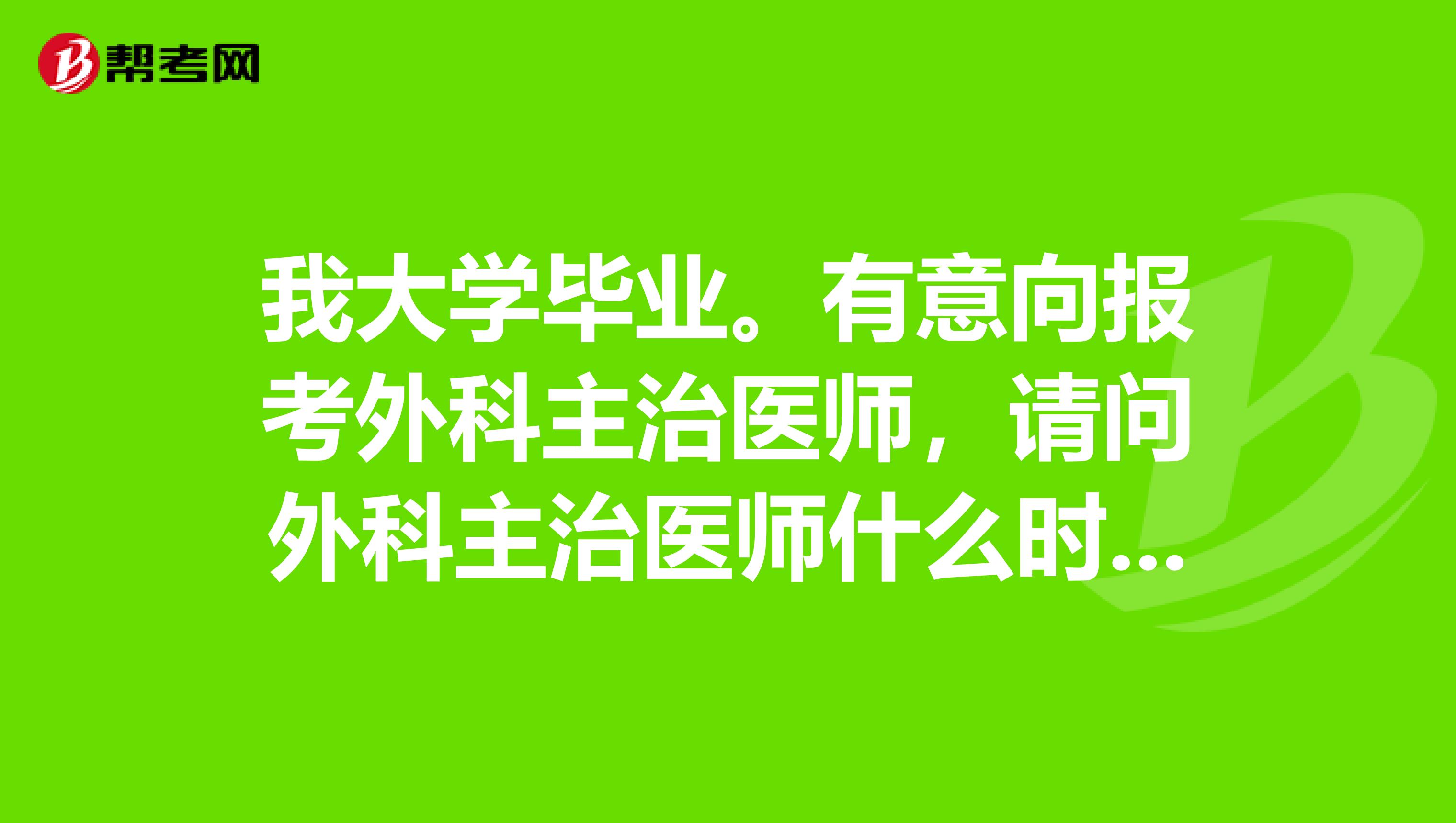 我大学毕业。有意向报考外科主治医师，请问外科主治医师什么时候考试呢？