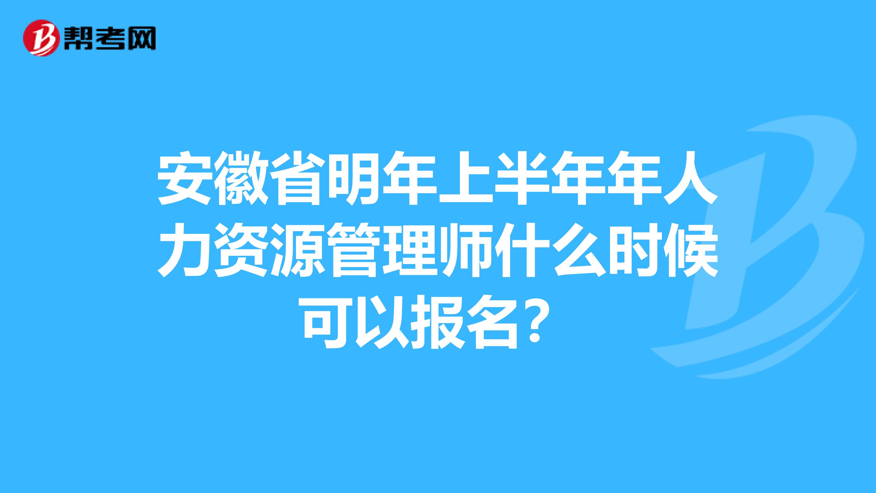 安徽省明年上半年年人力资源管理师什么时候可以报名?
