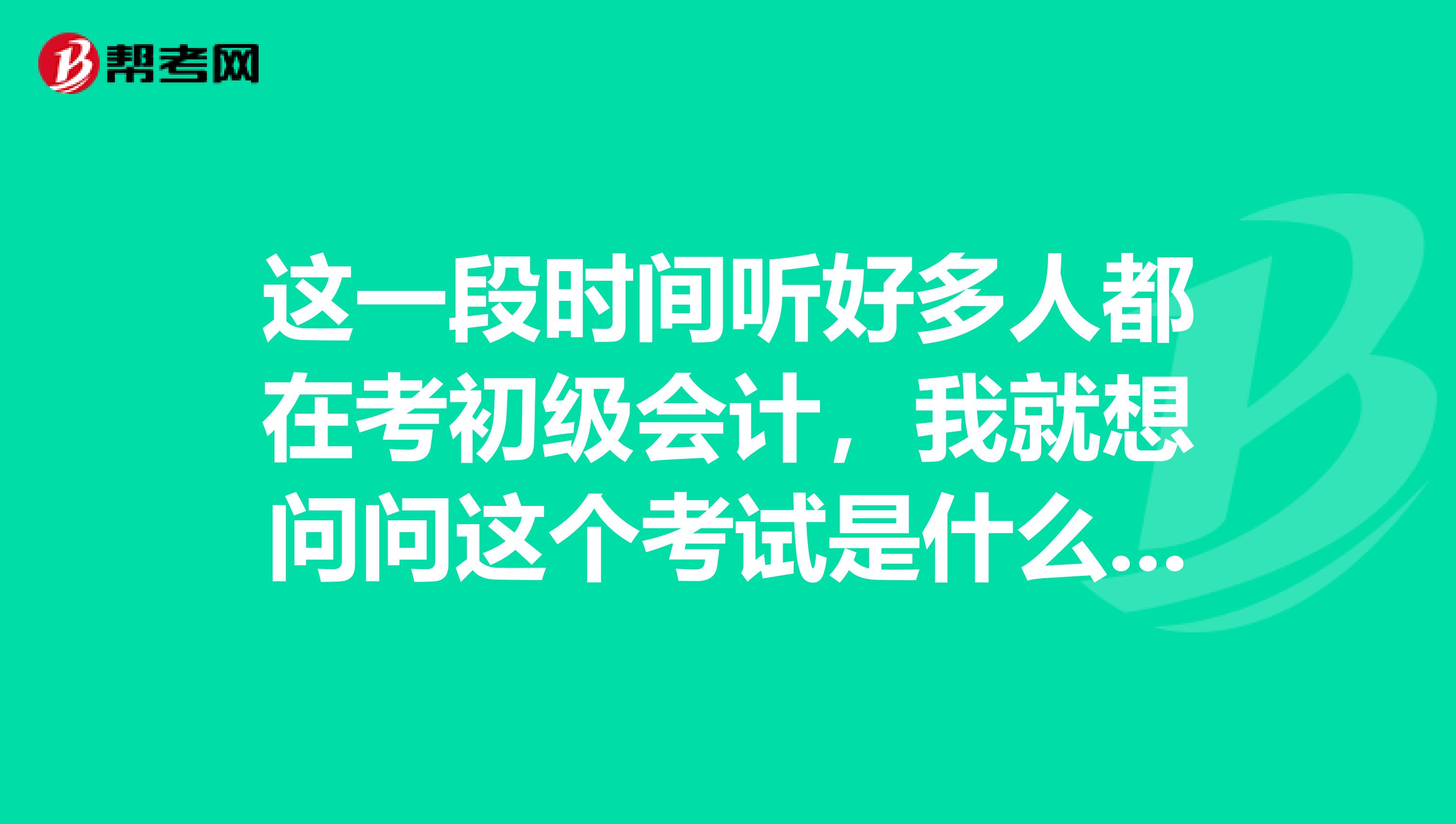 这一段时间听好多人都在考初级会计,我就想问问这个考试是什么?
