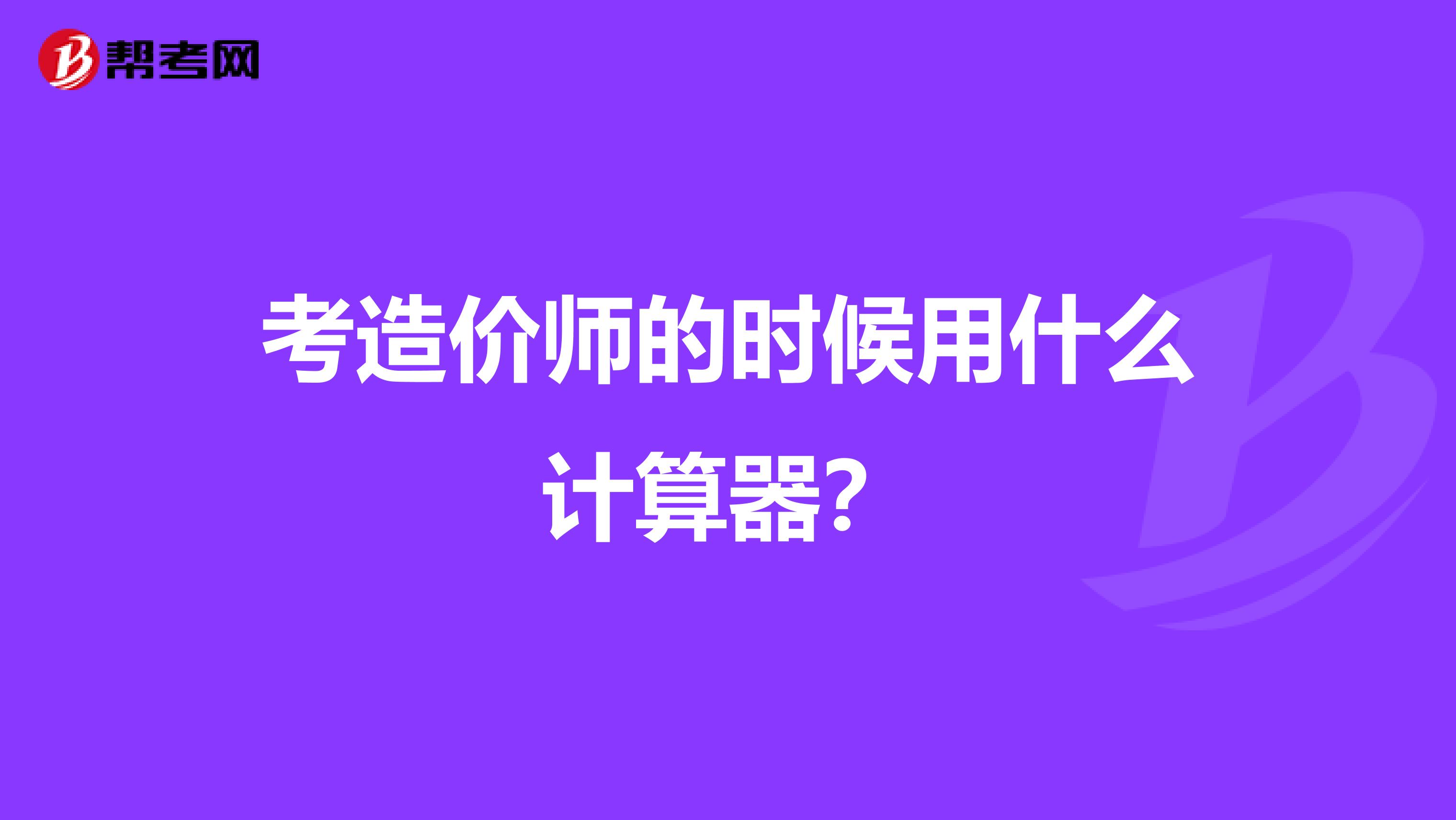 考造价师的时候用什么计算器？