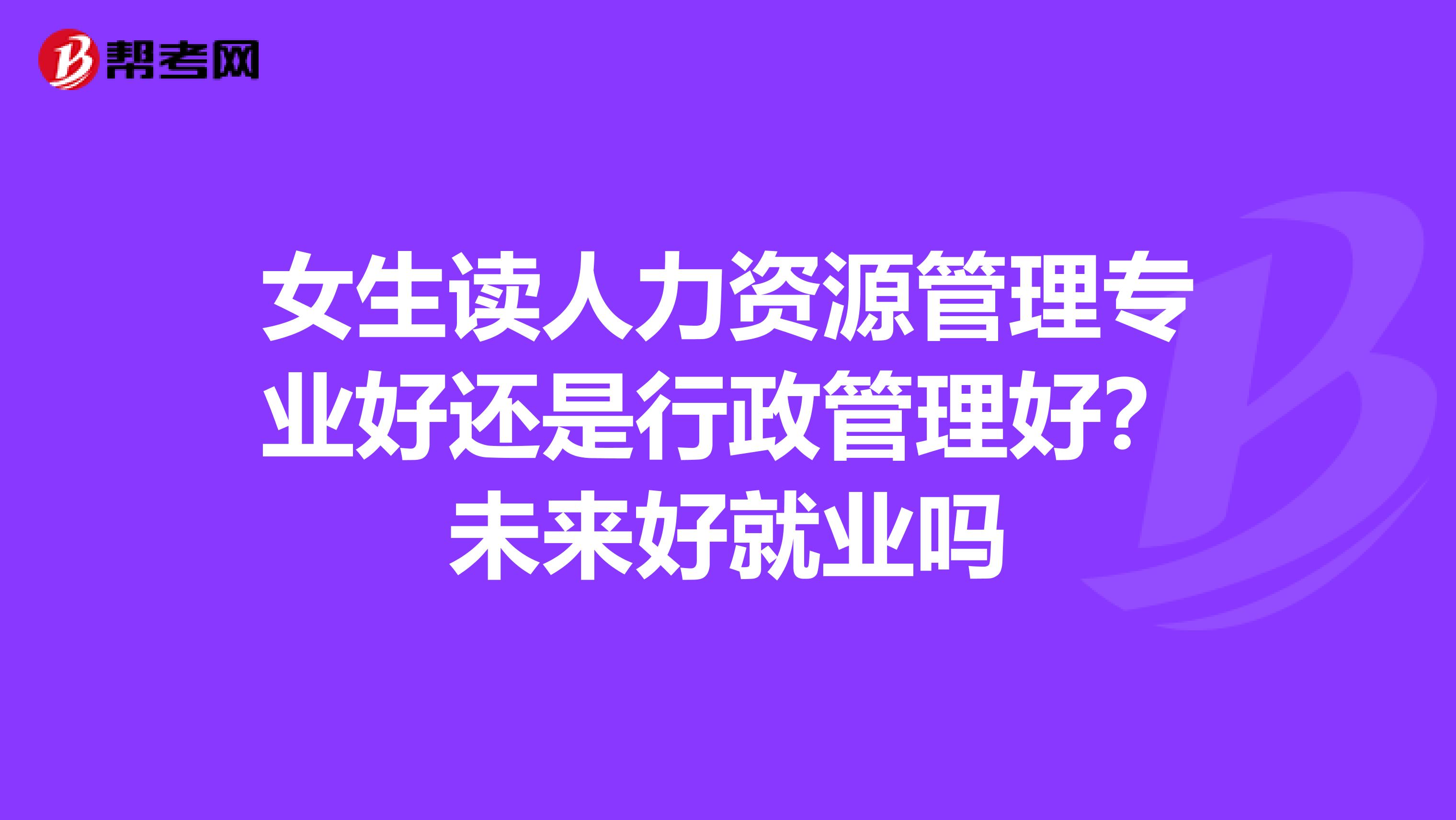 女生读人力资源管理专业好还是行政管理好？未来好就业吗