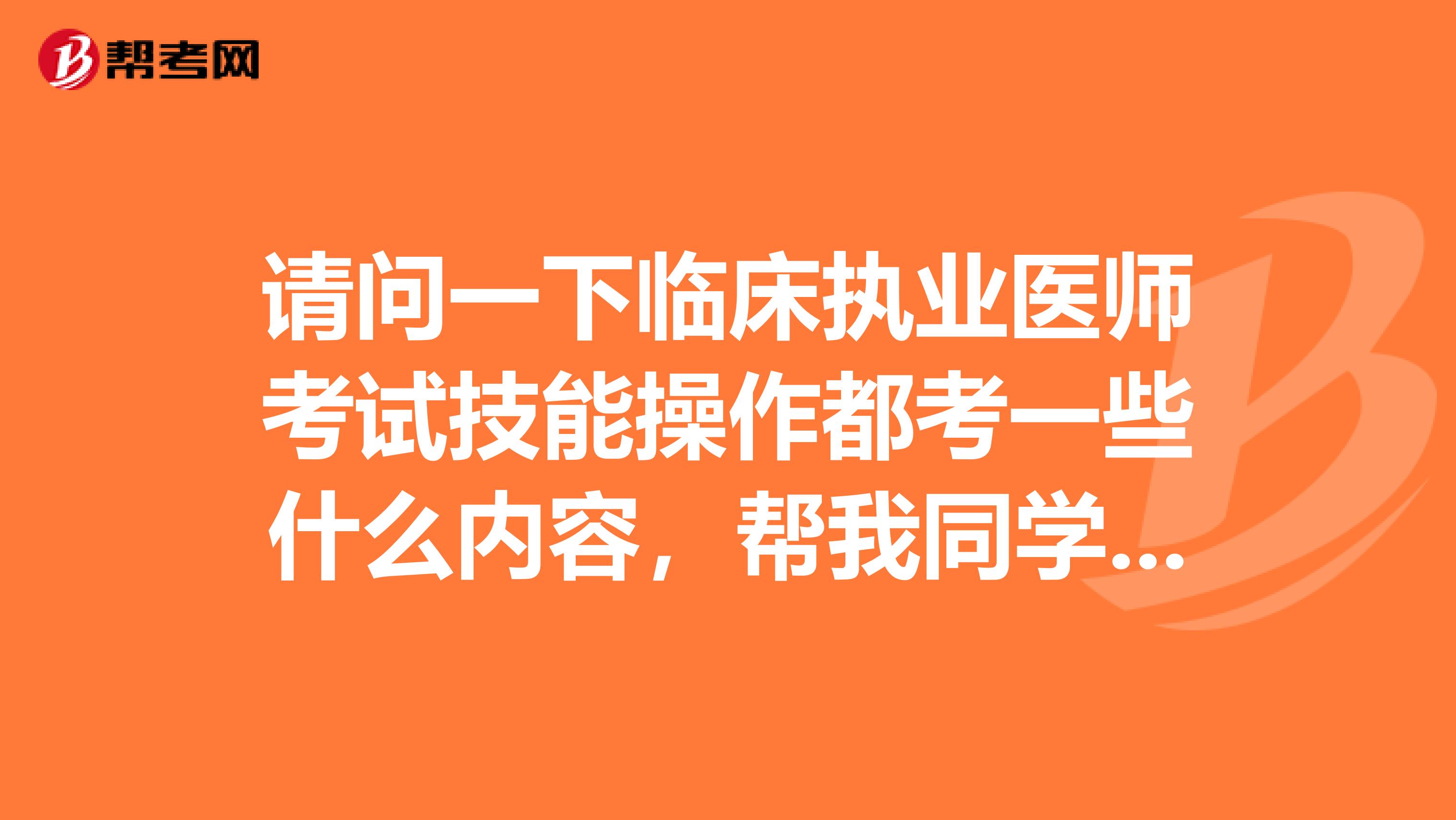 请问一下临床执业医师考试技能操作都考一些什么内容，帮我同学问的