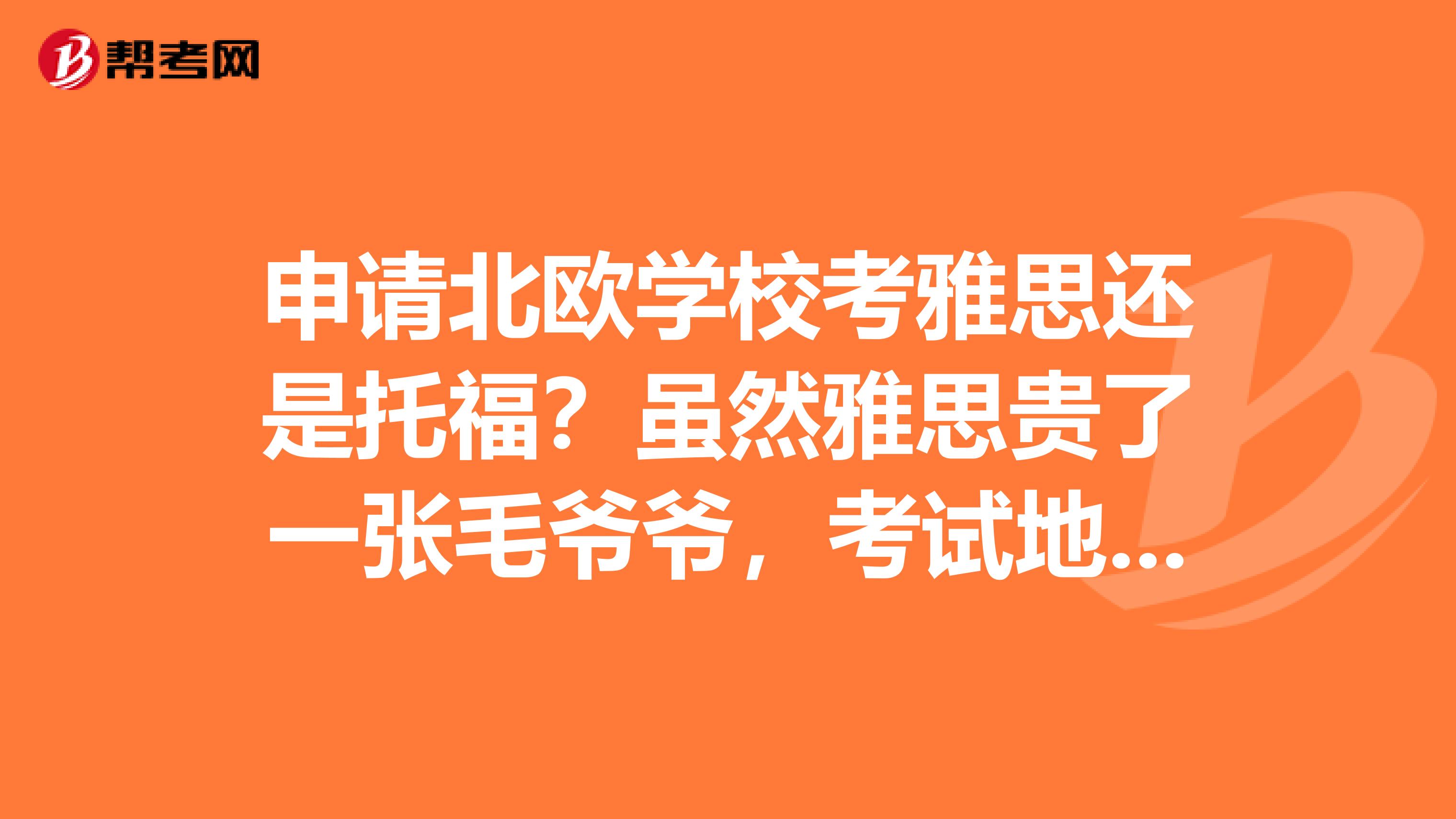 申请北欧学校考雅思还是托福？虽然雅思贵了一张毛爷爷，考试地点离我们学校远了点，不过还是想问问清楚啊
