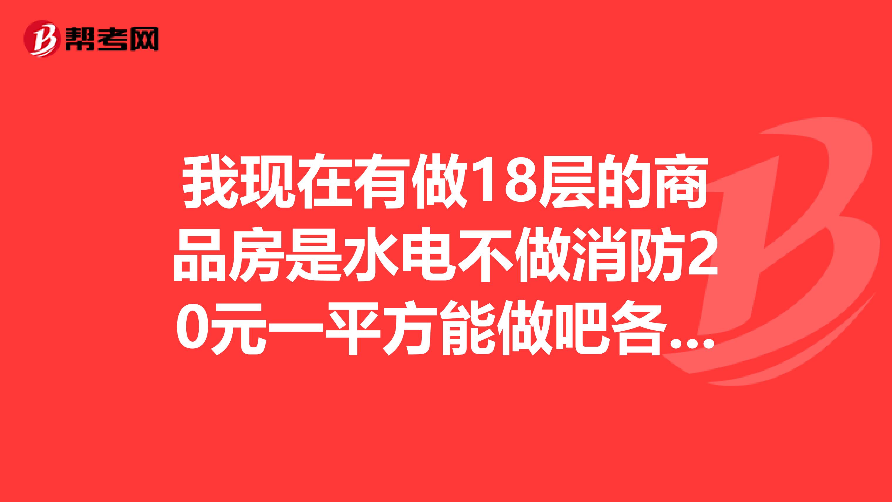 我现在有做18层的商品房是水电不做消防20元一平方能做吧各位给点意见谢谢