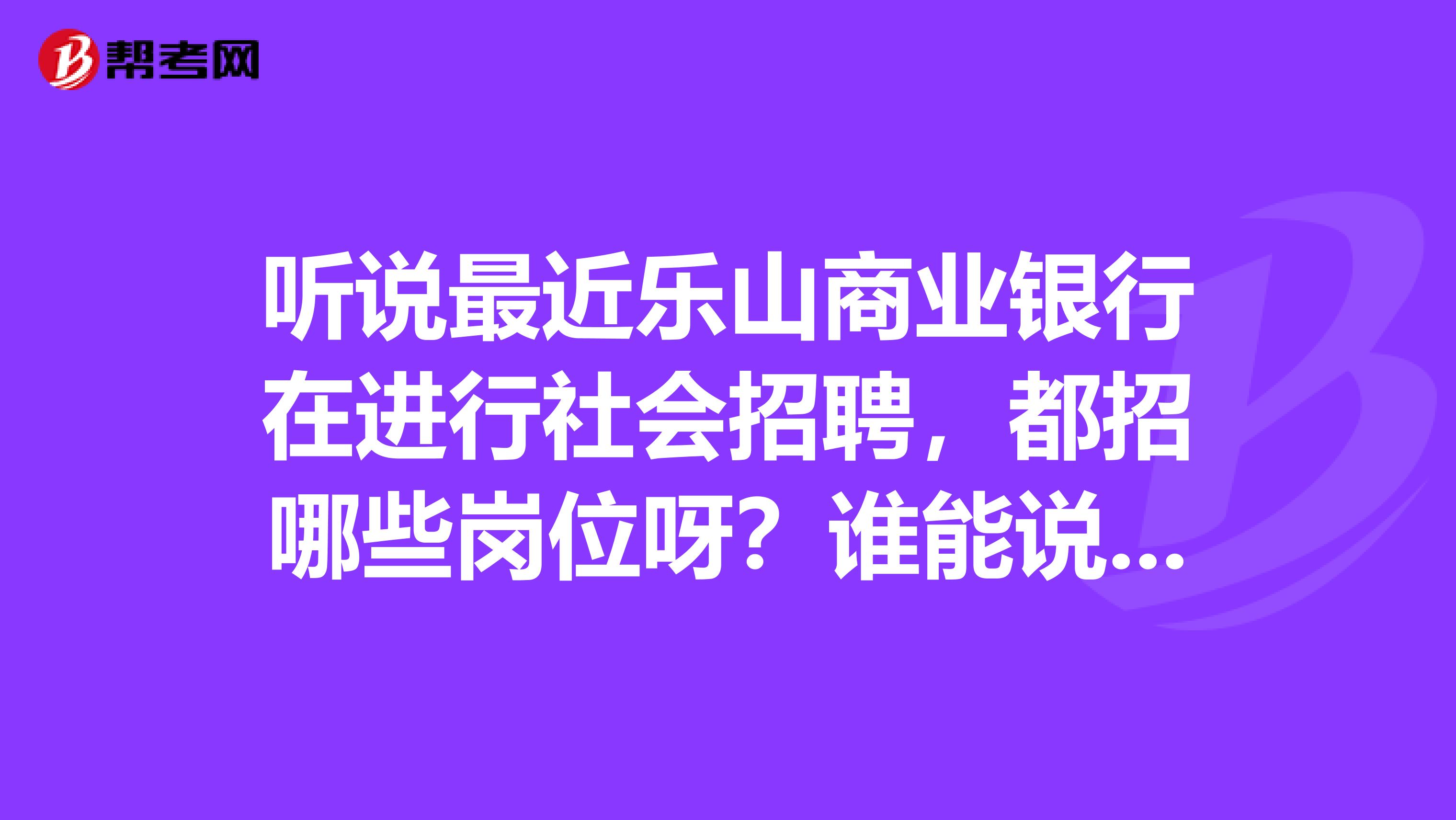 听说最近乐山商业银行在进行社会招聘，都招哪些岗位呀？谁能说一下吗？