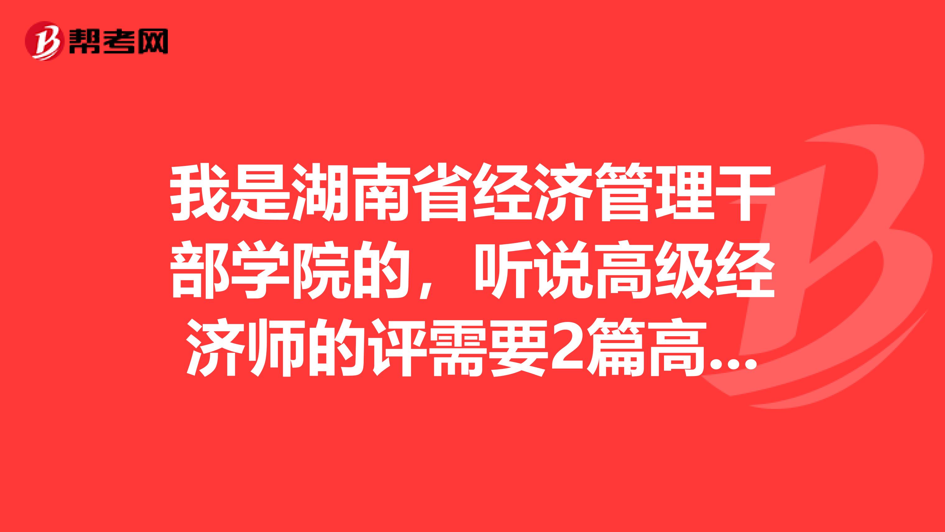 我是湖南省经济管理干部学院的，听说高级经济师的评需要2篇高级经济师论文发表，请问大神们高级经济师评审论文的质量要求是统一的还是不同的呢？