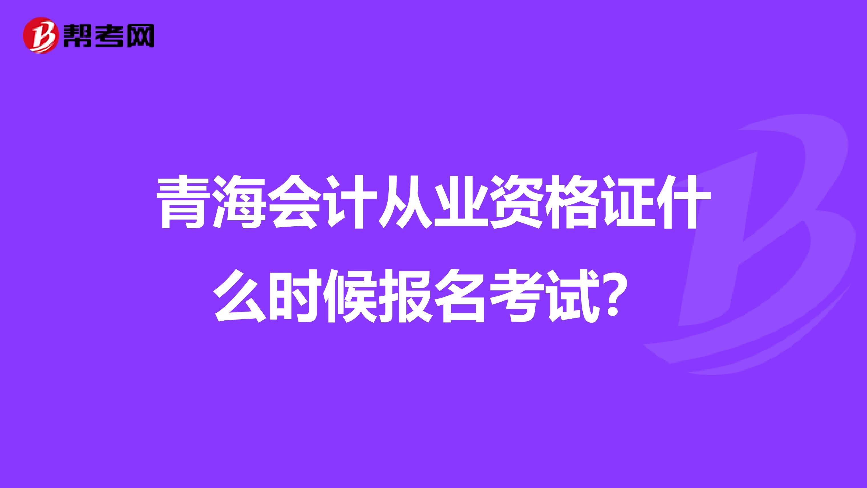 青海会计从业资格证什么时候报名考试?