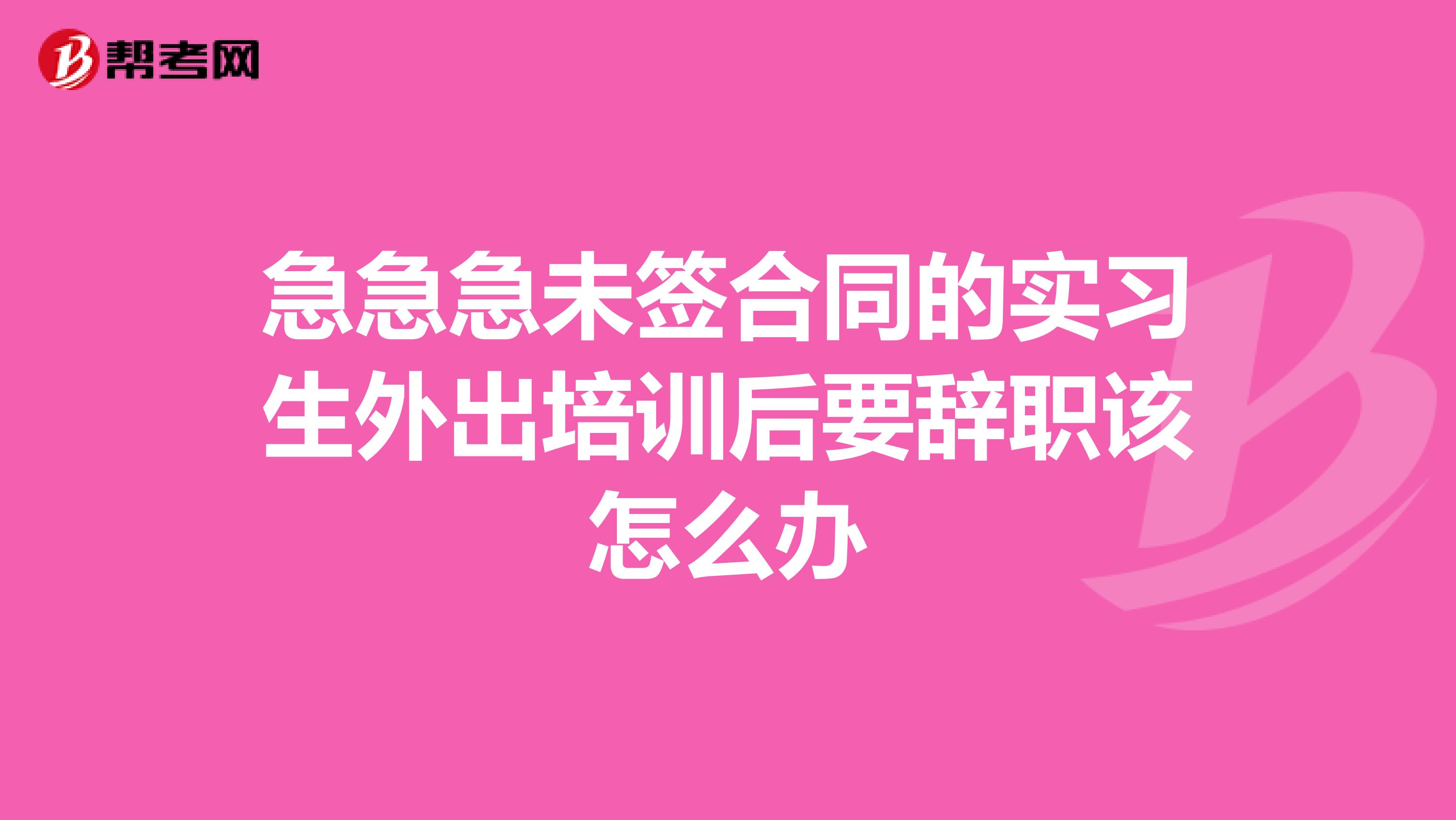 急急急未签合同的实习生外出培训后要辞职该怎么办