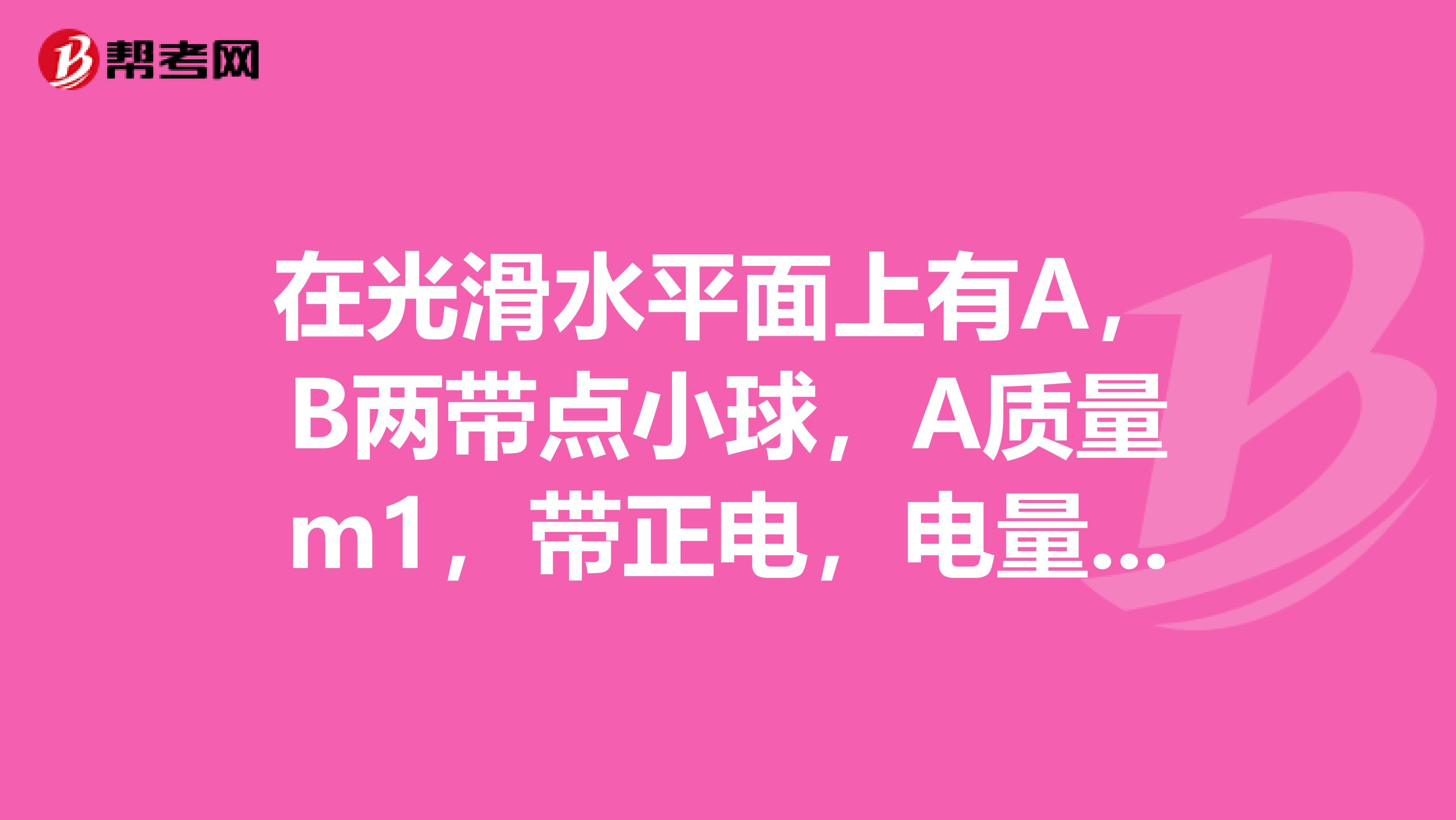 在光滑水平面上有A，B两带点小球，A质量m1，带正电，电量为q1