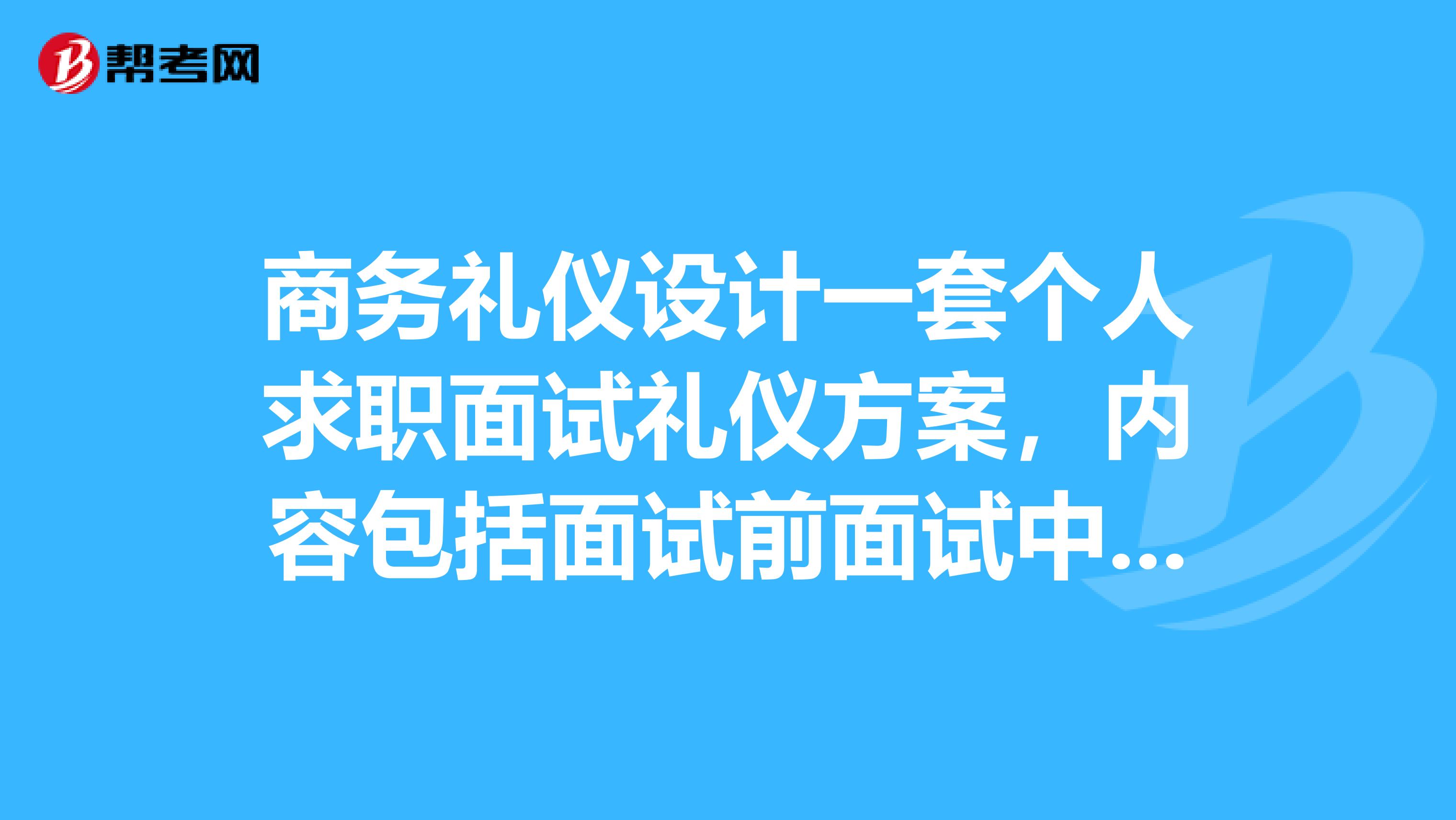 商务礼仪设计一套个人求职面试礼仪方案，内容包括面试前面试中面试后的礼仪，涉及服饰仪表语言