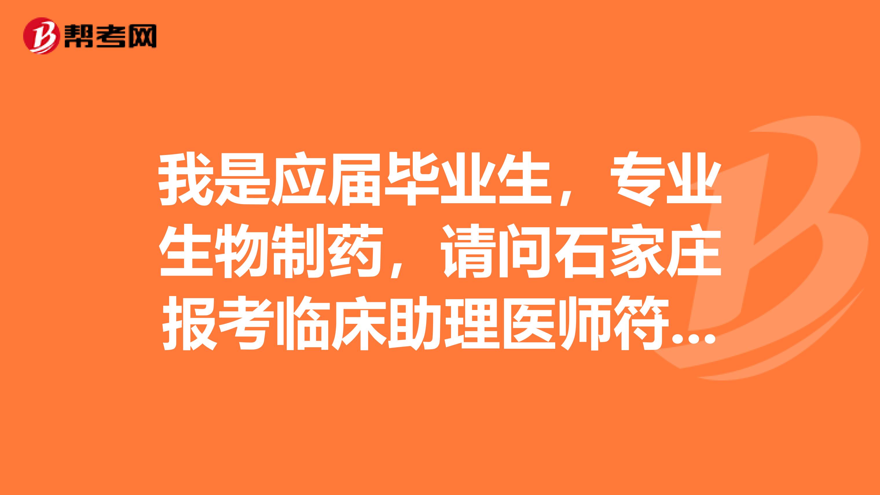 我是应届毕业生，专业生物制药，请问石家庄报考临床助理医师符合条件吗？