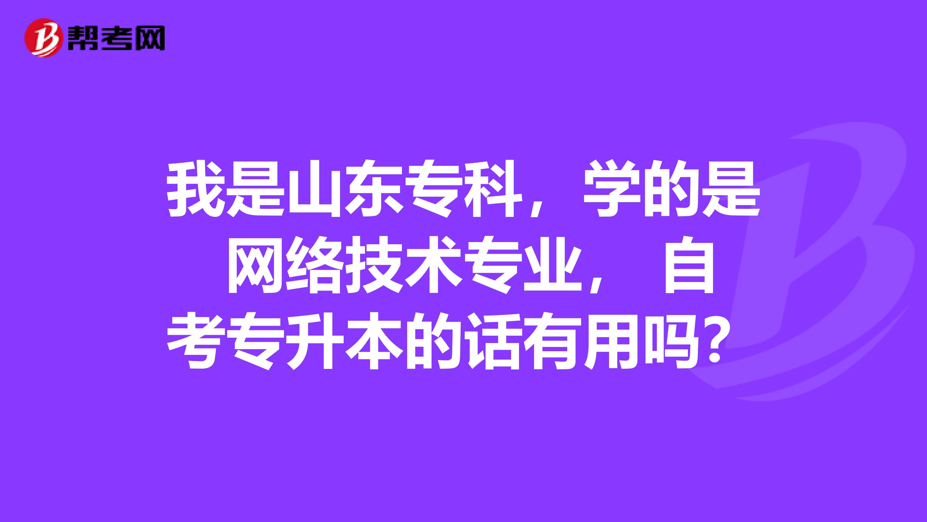 我是山东专科，学的是 网络技术专业， 自考专升本的话有用吗？