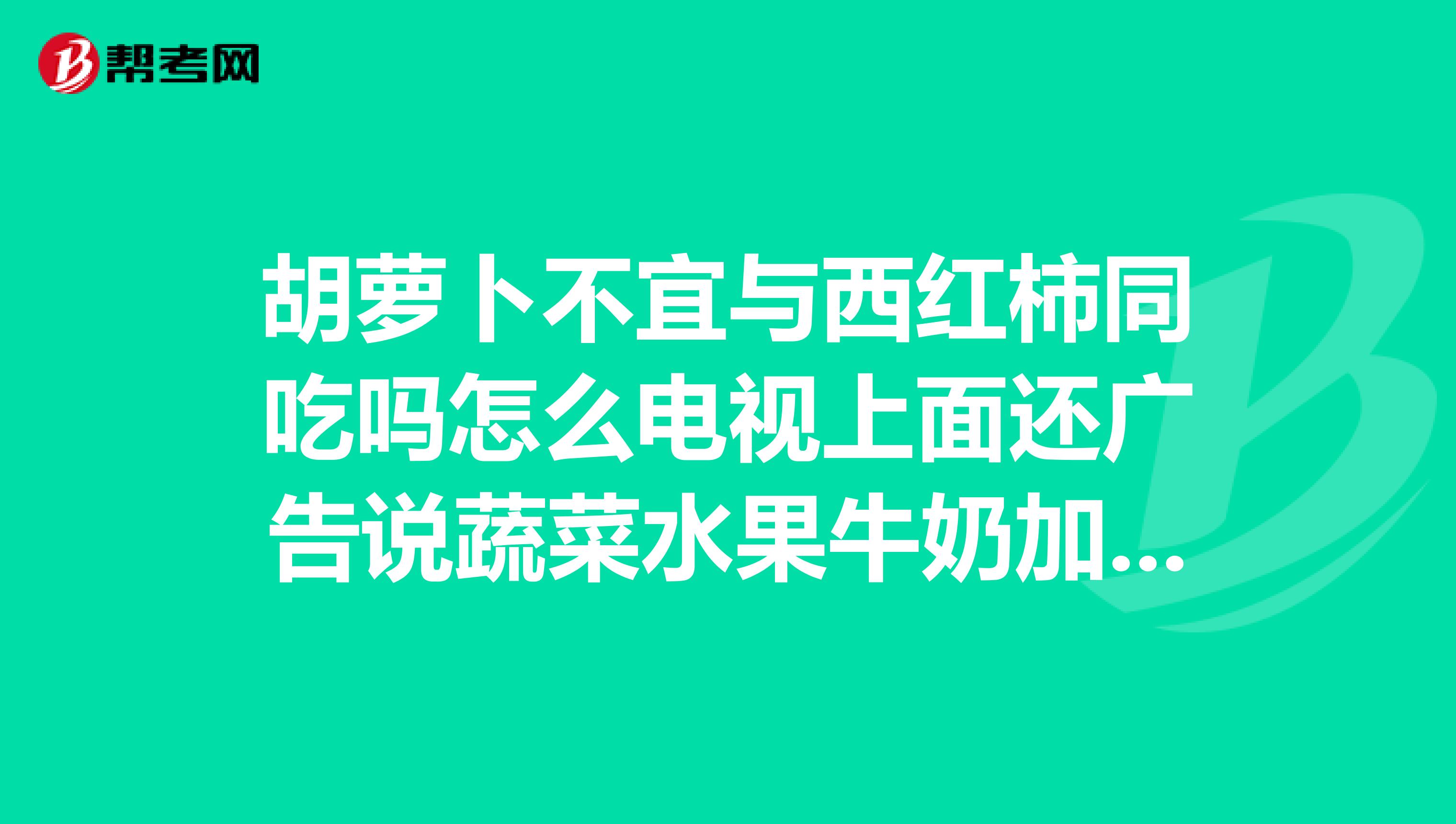 胡萝卜不宜与西红柿同吃吗怎么电视上面还广告说蔬菜水果牛奶加起来才更营养上面就有西红柿和胡萝卜的搭配