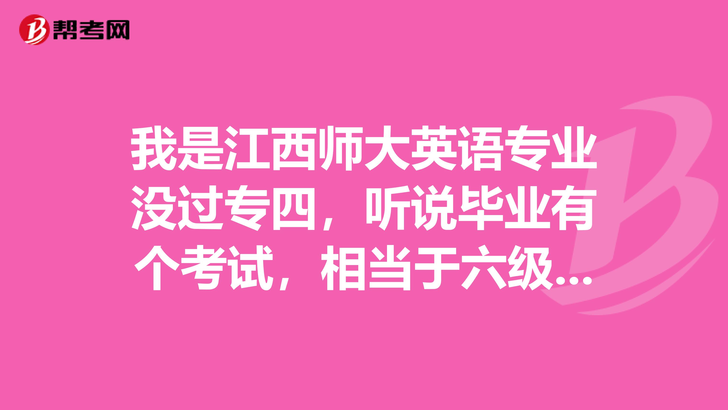 我是江西师大英语专业没过专四,听说毕业有个考试,相当于六级的的水平,会不会历年有人没过的啊