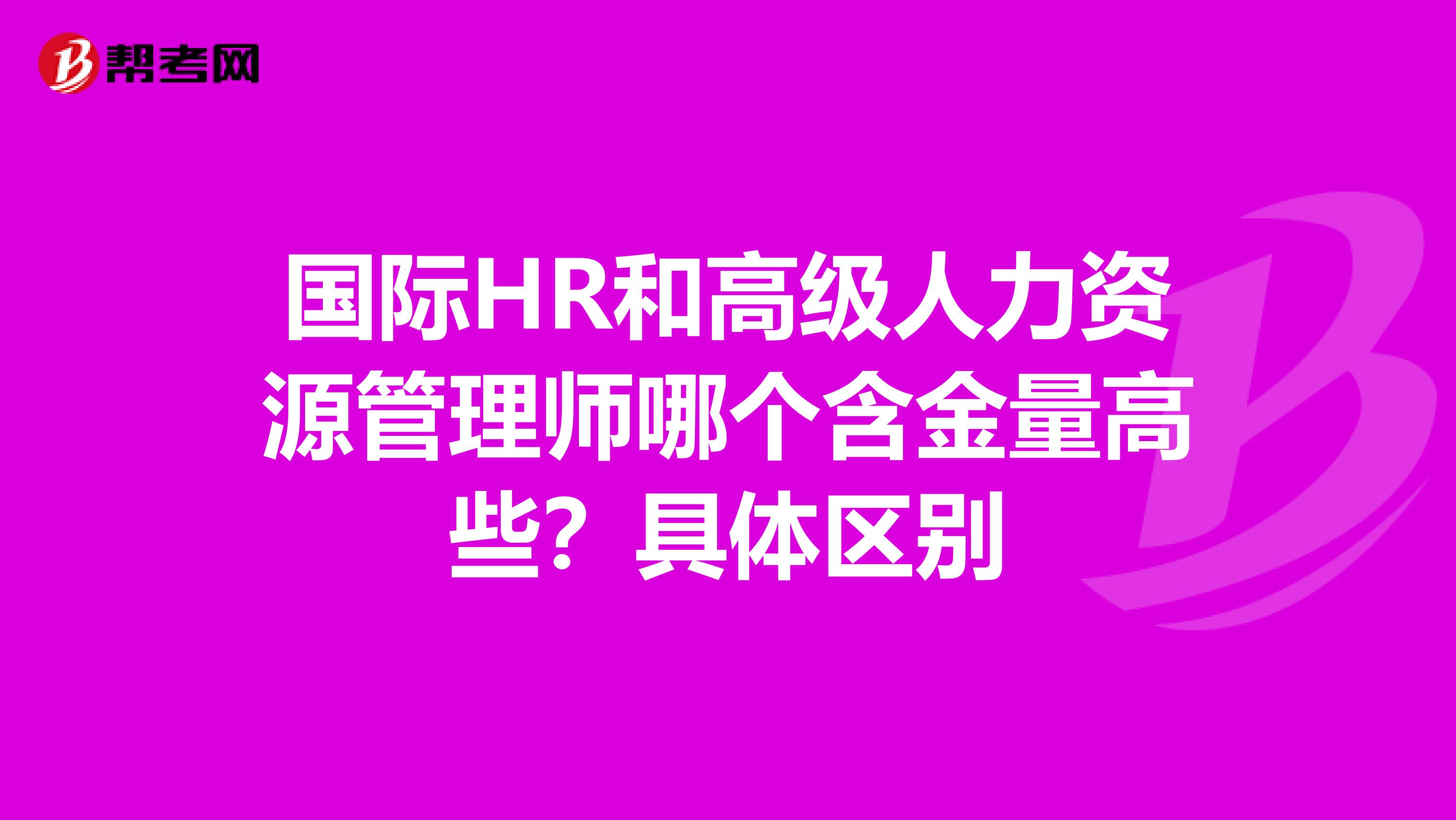 国际HR和高级人力资源管理师哪个含金量高些?具体区别