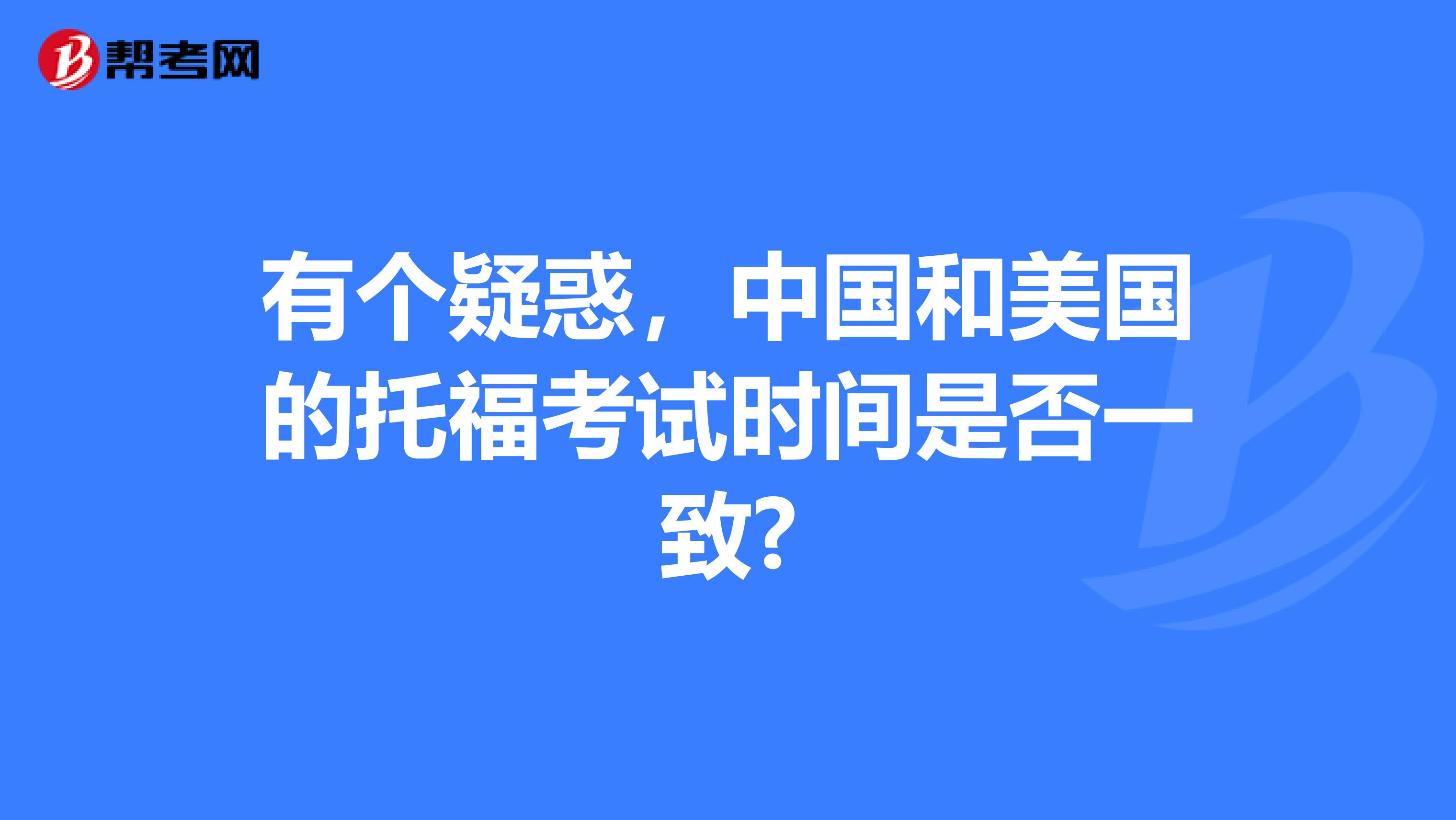 有个疑惑,中国和美国的托福考试时间是否一致?