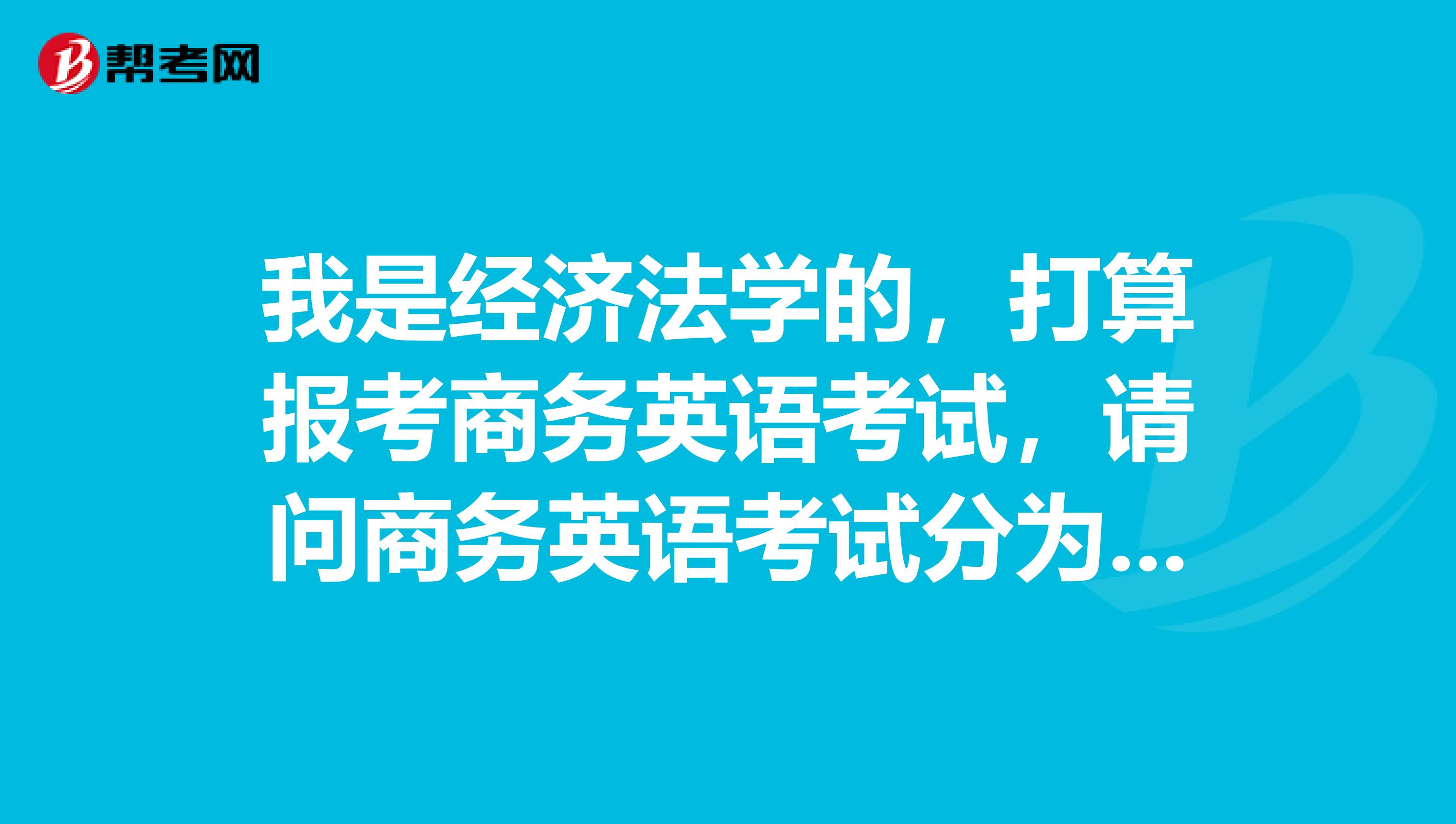 我是经济法学的,打算报考商务英语考试,请问商务英语考试分为几个等级?