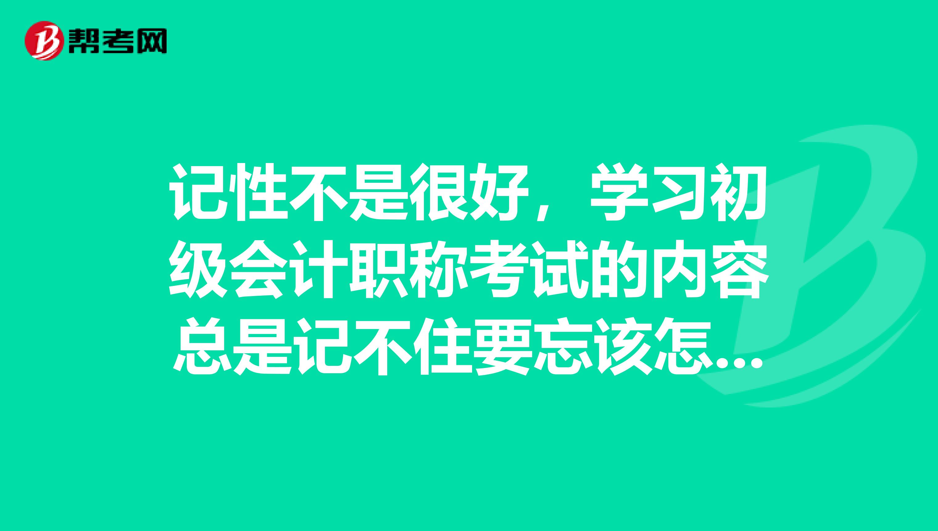 记性不是很好，学习初级会计职称考试的内容总是记不住要忘该怎么办？