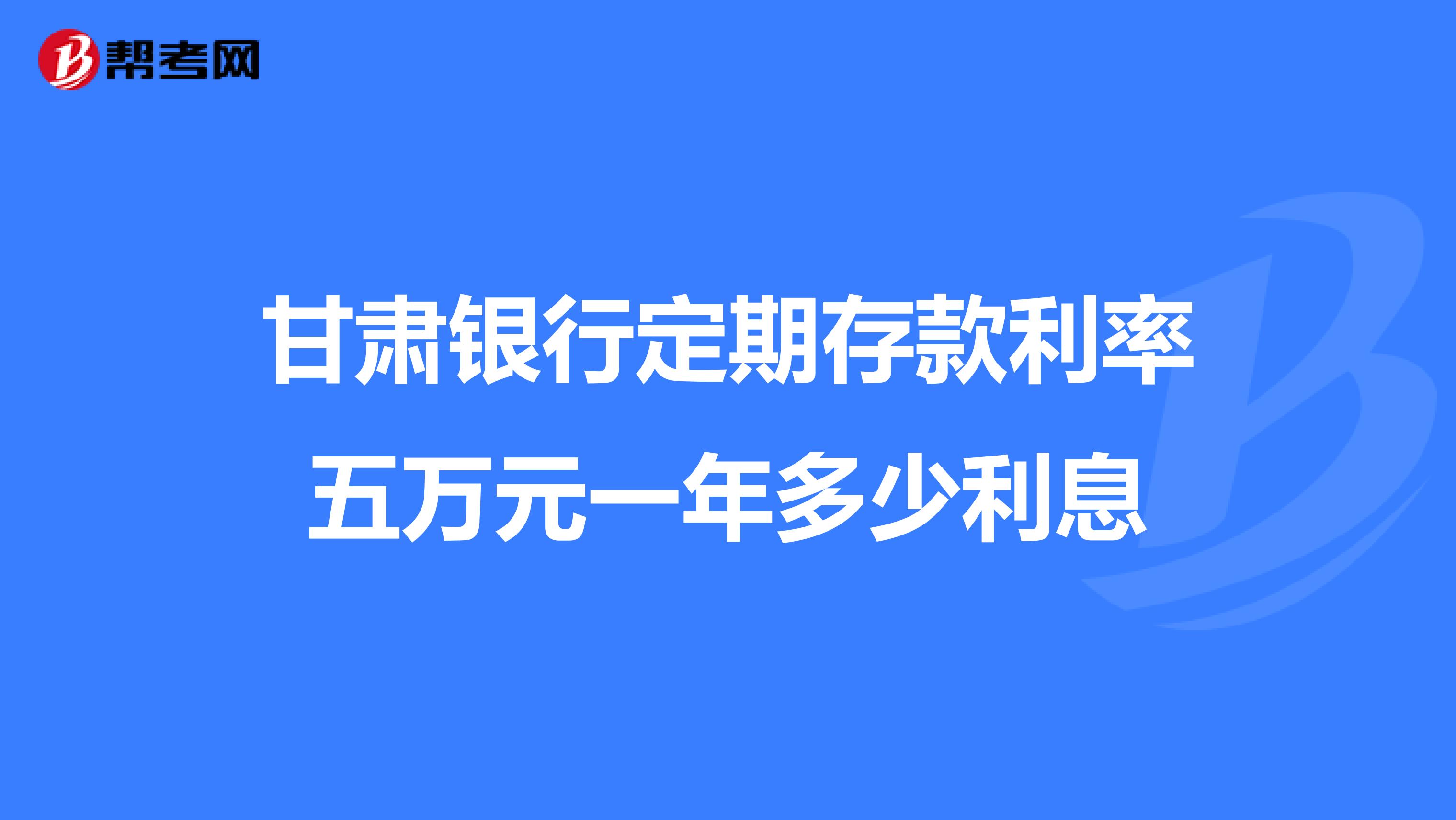 甘肃银行定期存款利率五万元一年多少利息