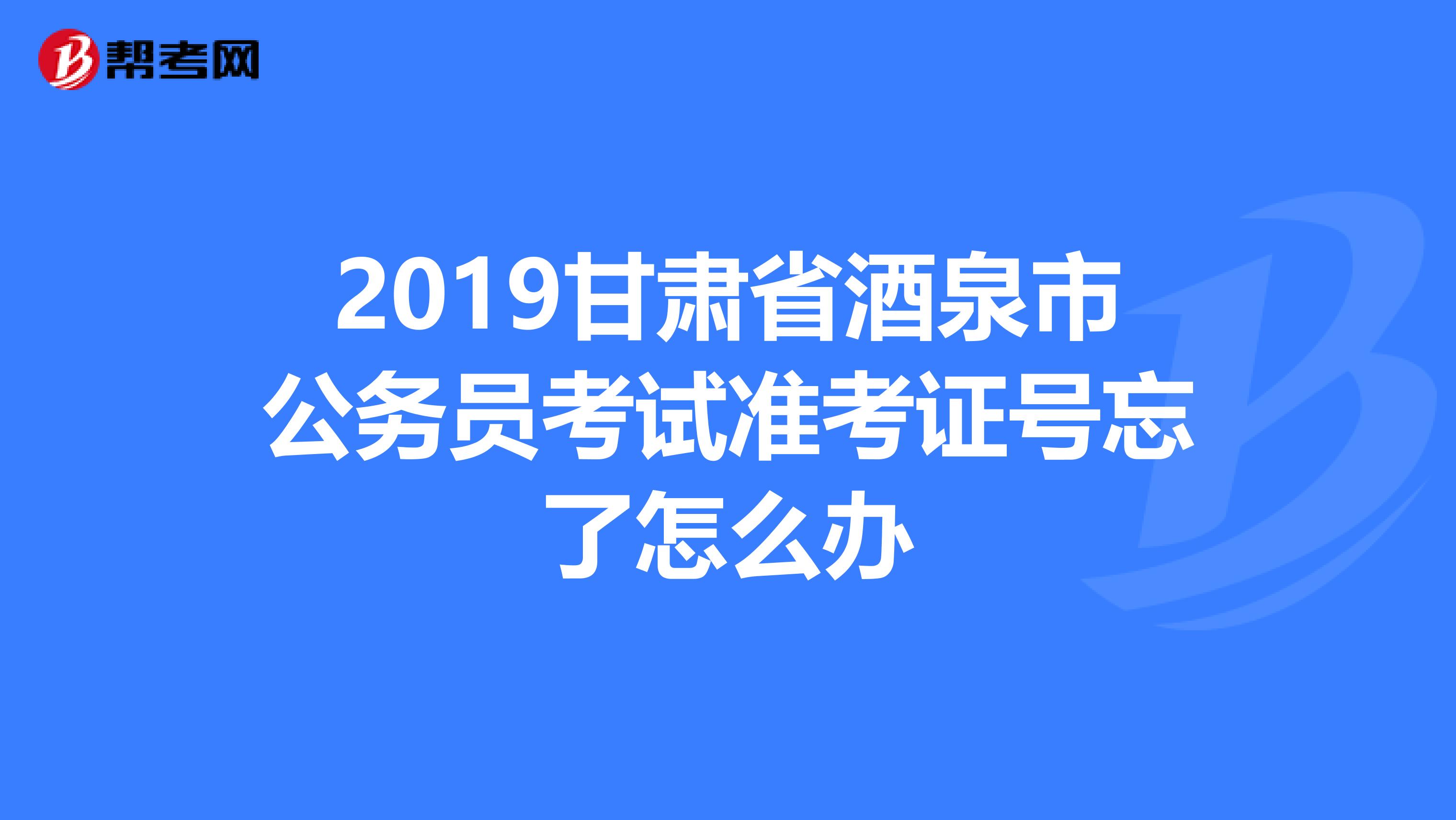 2019甘肃省酒泉市公务员考试准考证号忘了怎么办