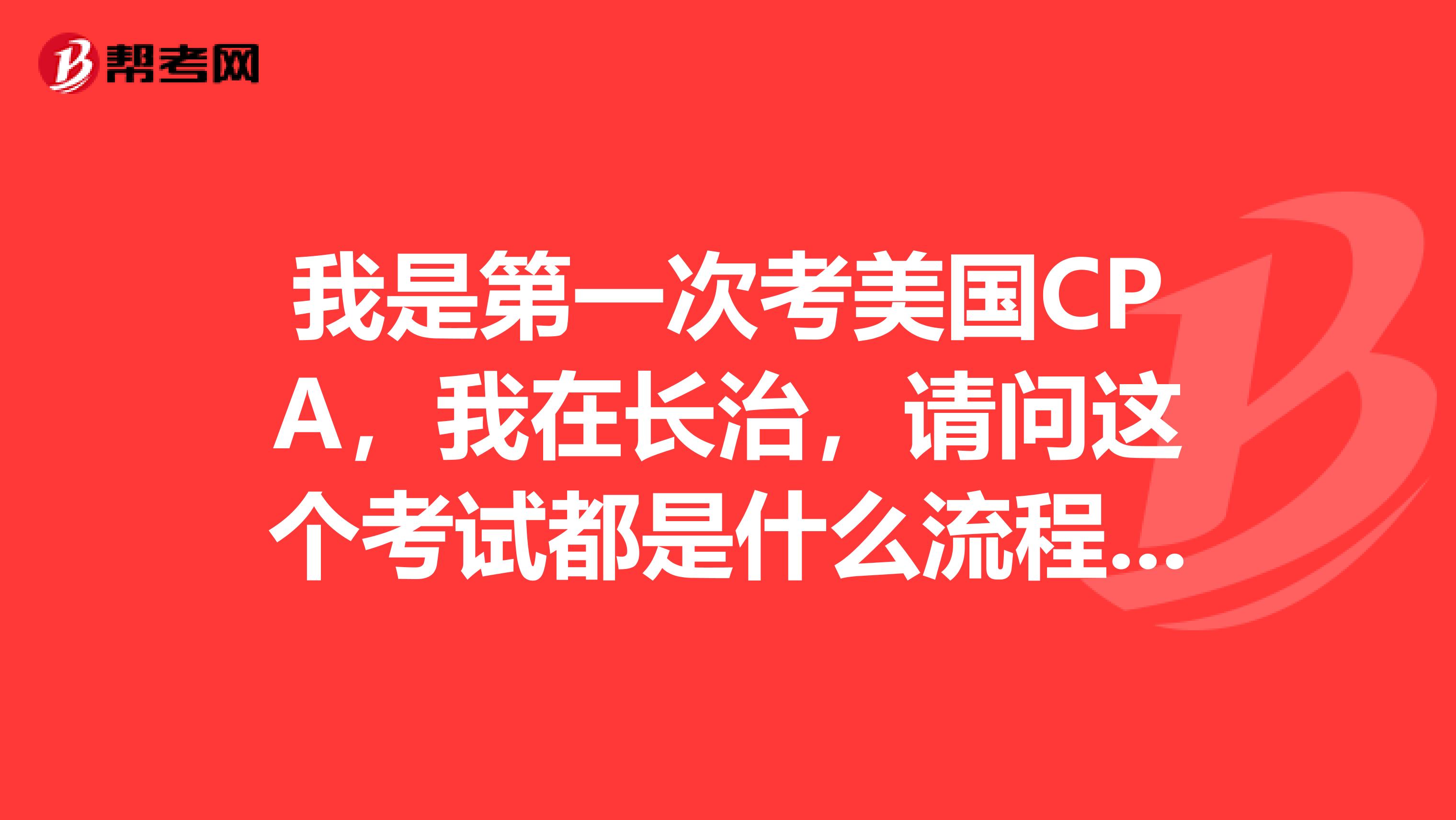 我是第一次考美国CPA,我在长治,请问这个考试都是什么流程呀?