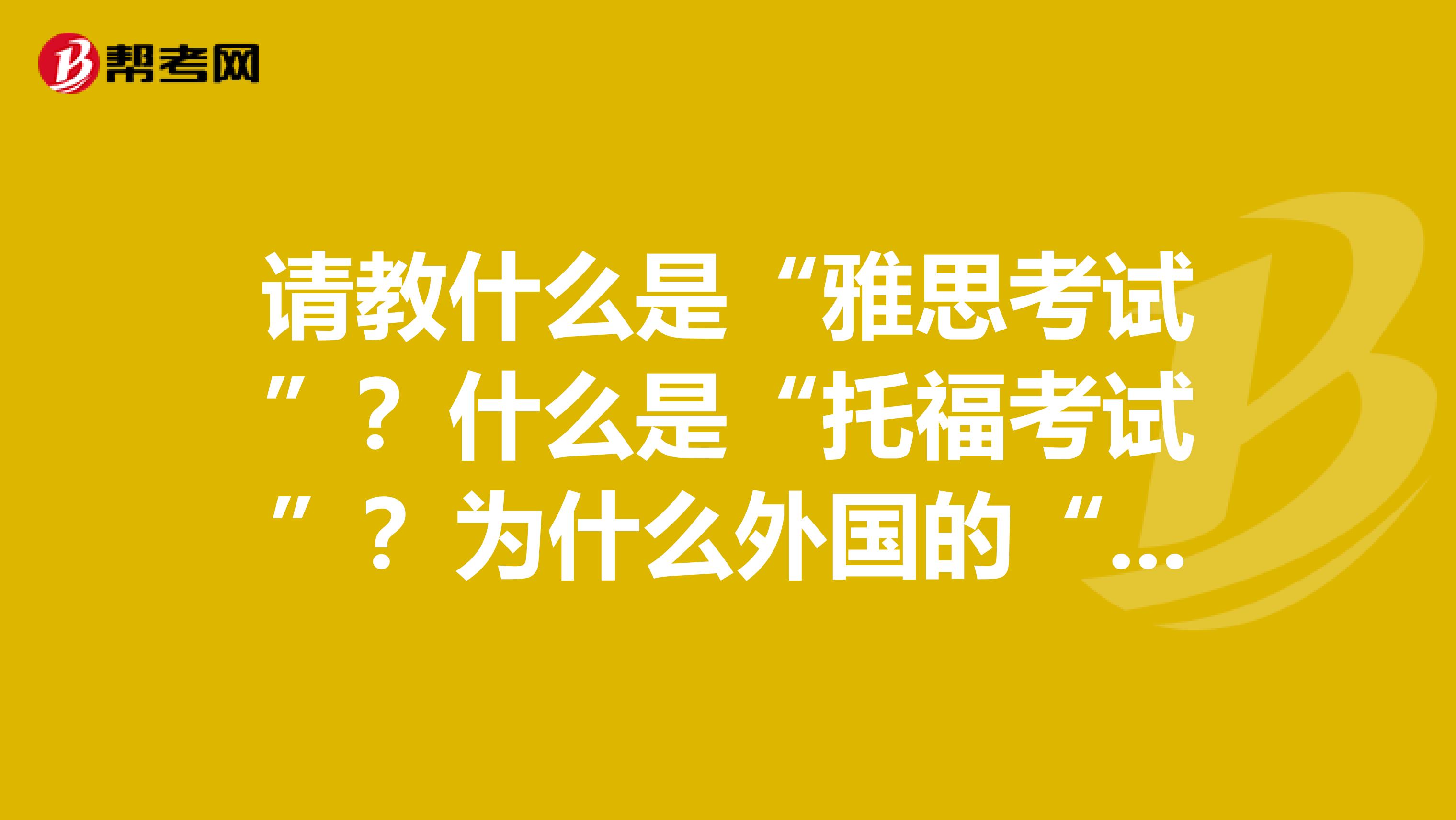 请教什么是“雅思考试”？什么是“托福考试”？为什么外国的“雅思考试”和“托福考试”会这么有名的