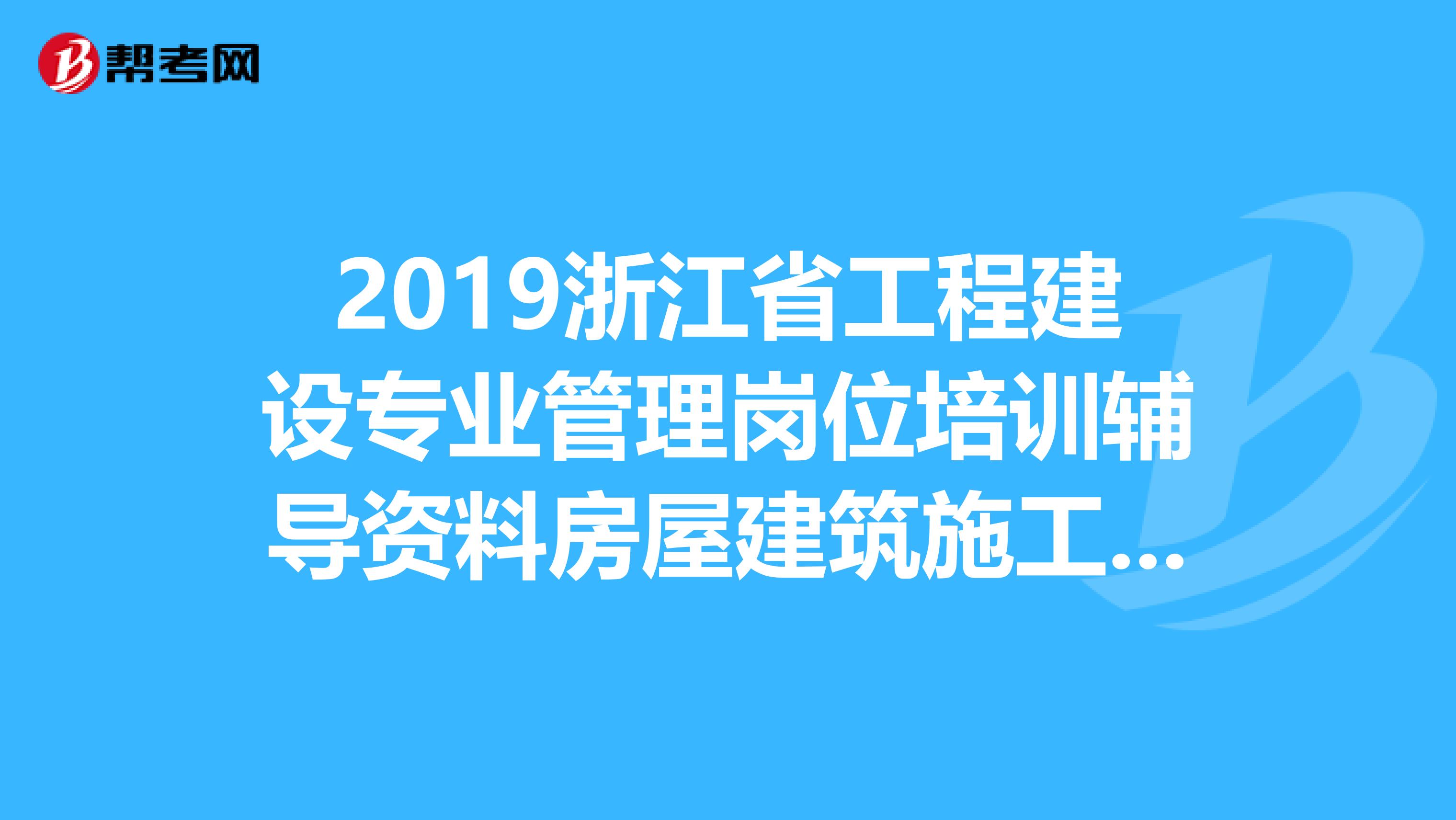 2019浙江省工程建设专业管理岗位培训辅导资料房屋建筑施工员求答案