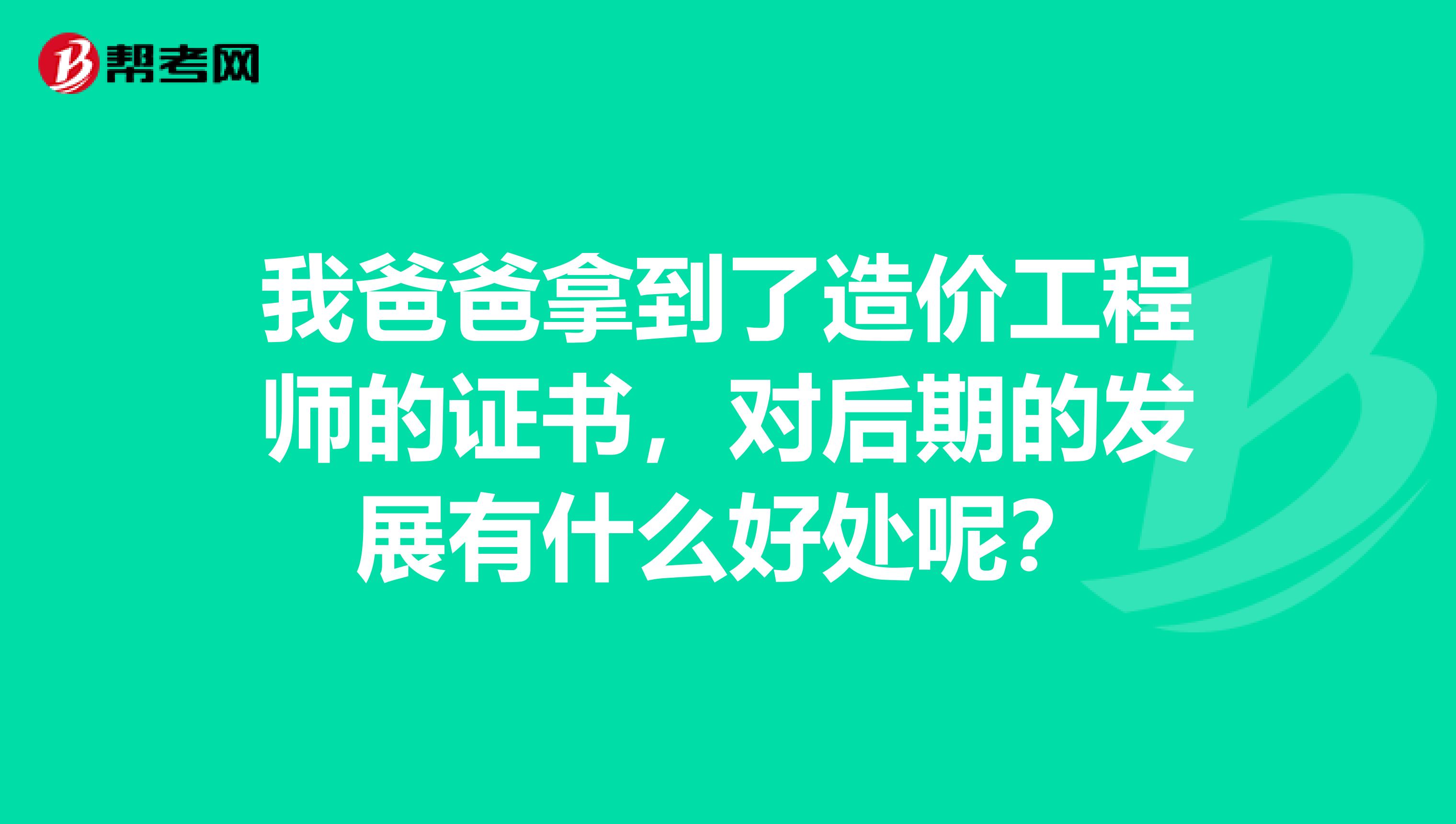 我爸爸拿到了造价工程师的证书,对后期的发展有什么好处呢?