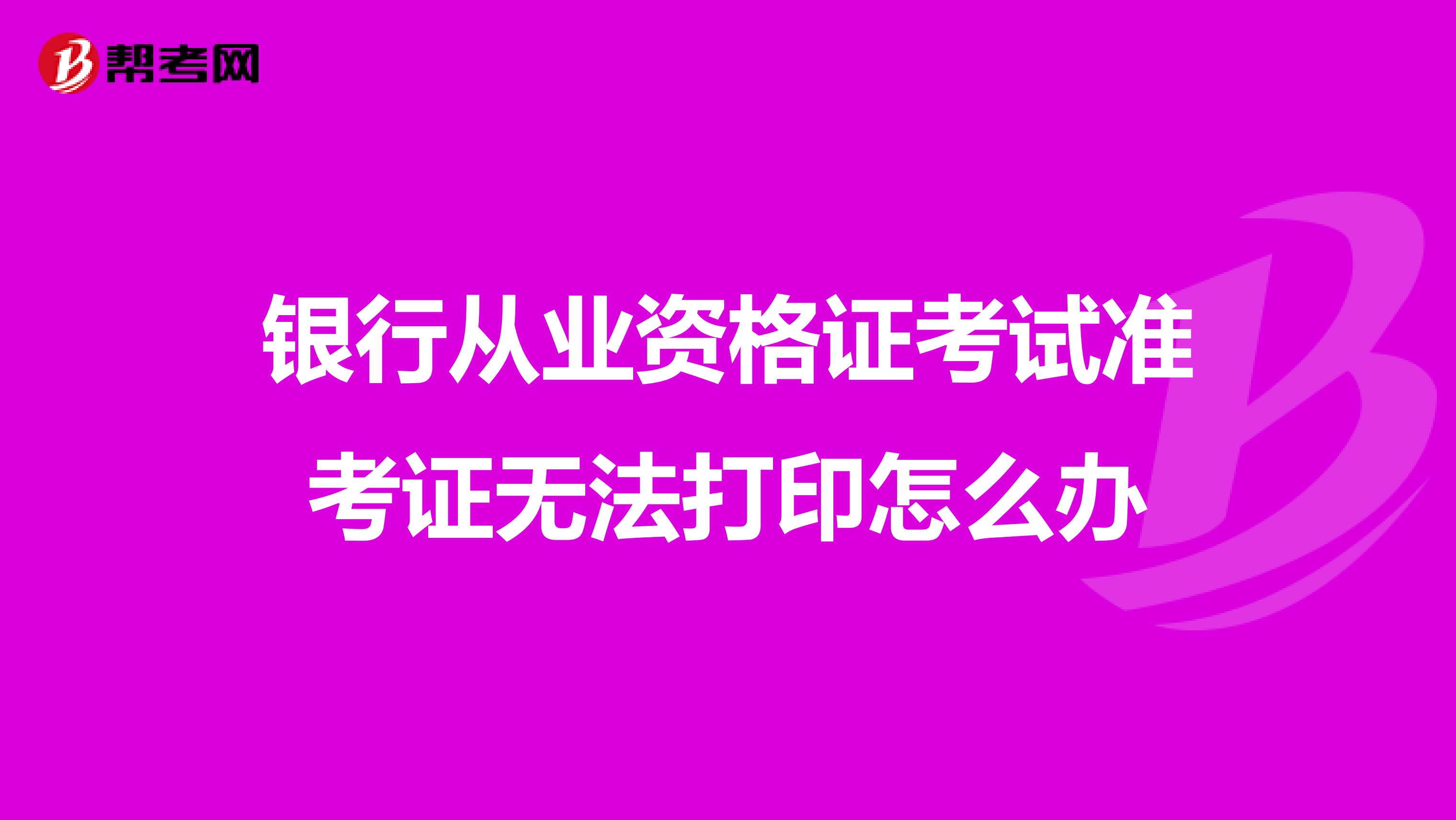 银行从业资格证考试准考证无法打印怎么办