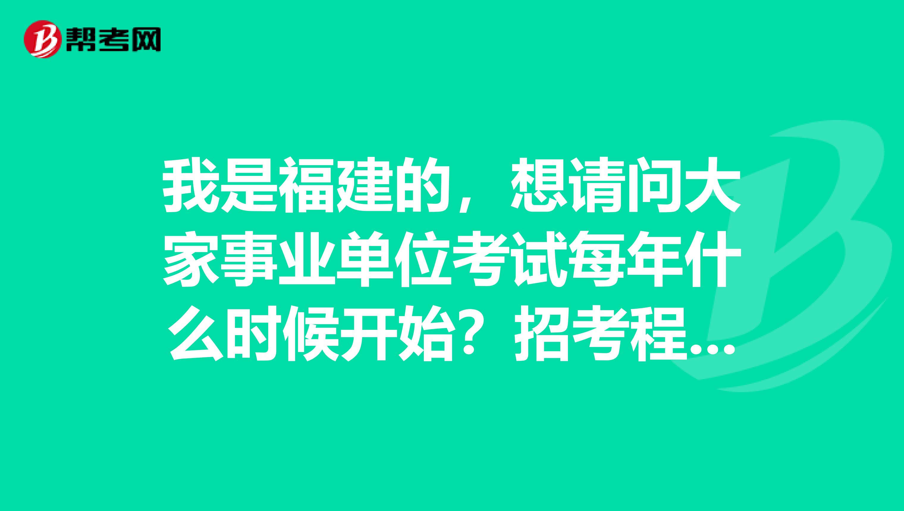 我是福建的,想请问大家事业单位考试每年什么时候开始?招考程序是什么样的?
