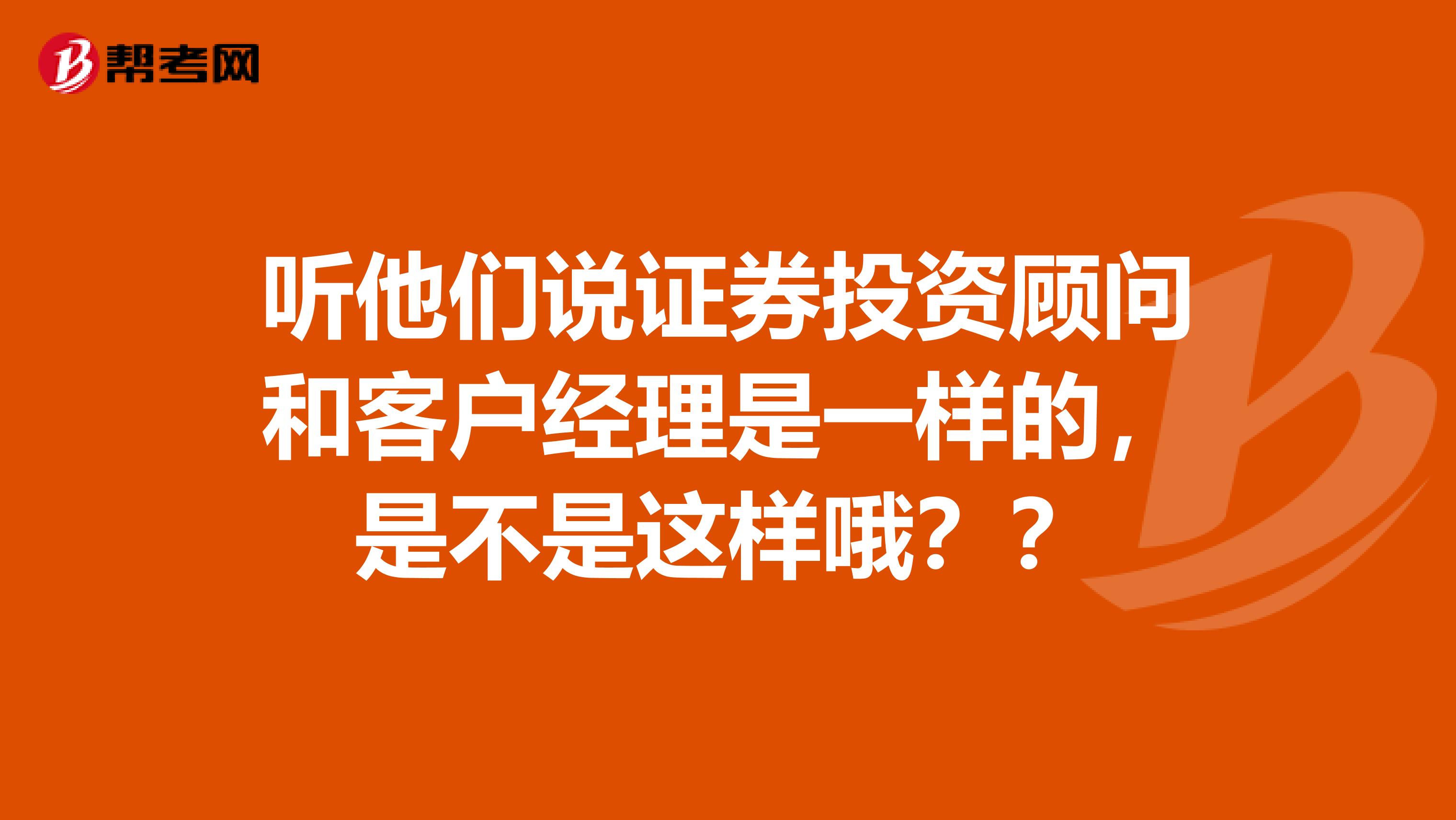 听他们说证券投资顾问和客户经理是一样的，是不是这样哦？？