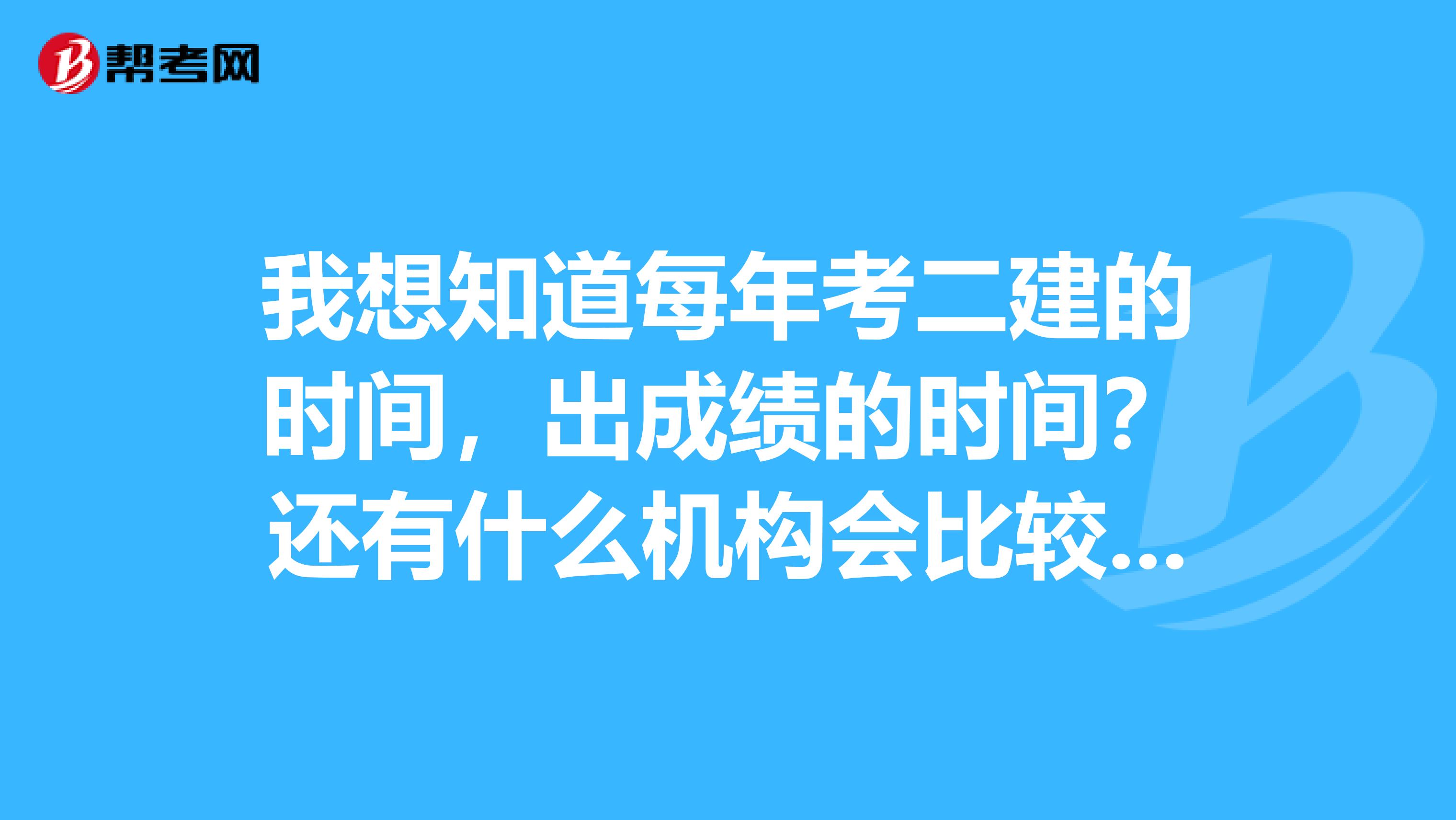我想知道每年考二建的時間，出成績的時間？還有什么機構(gòu)會比較好？