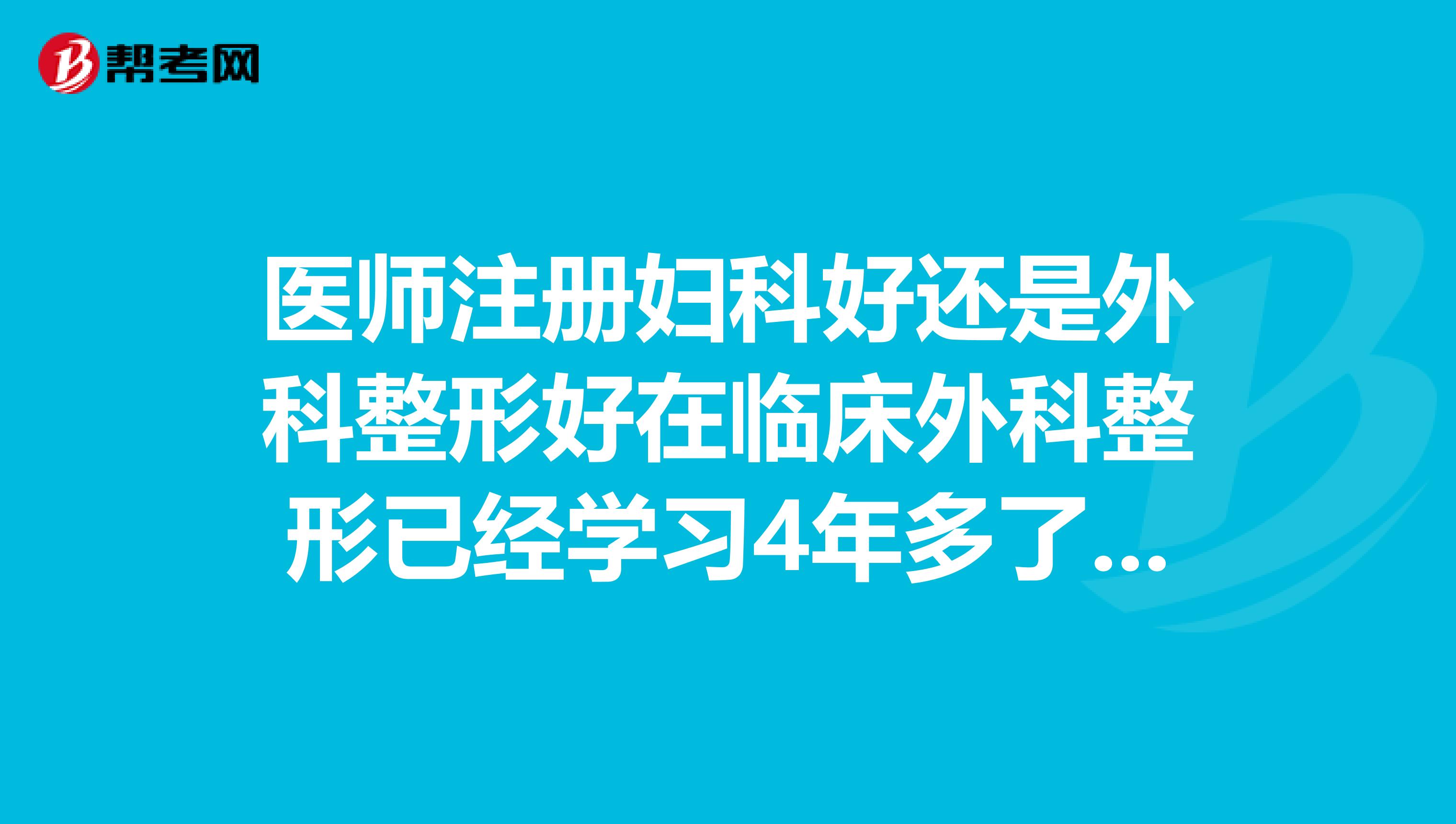 医师注册妇科好还是外科整形好在临床外科整形已经学习4年多了不知那个好